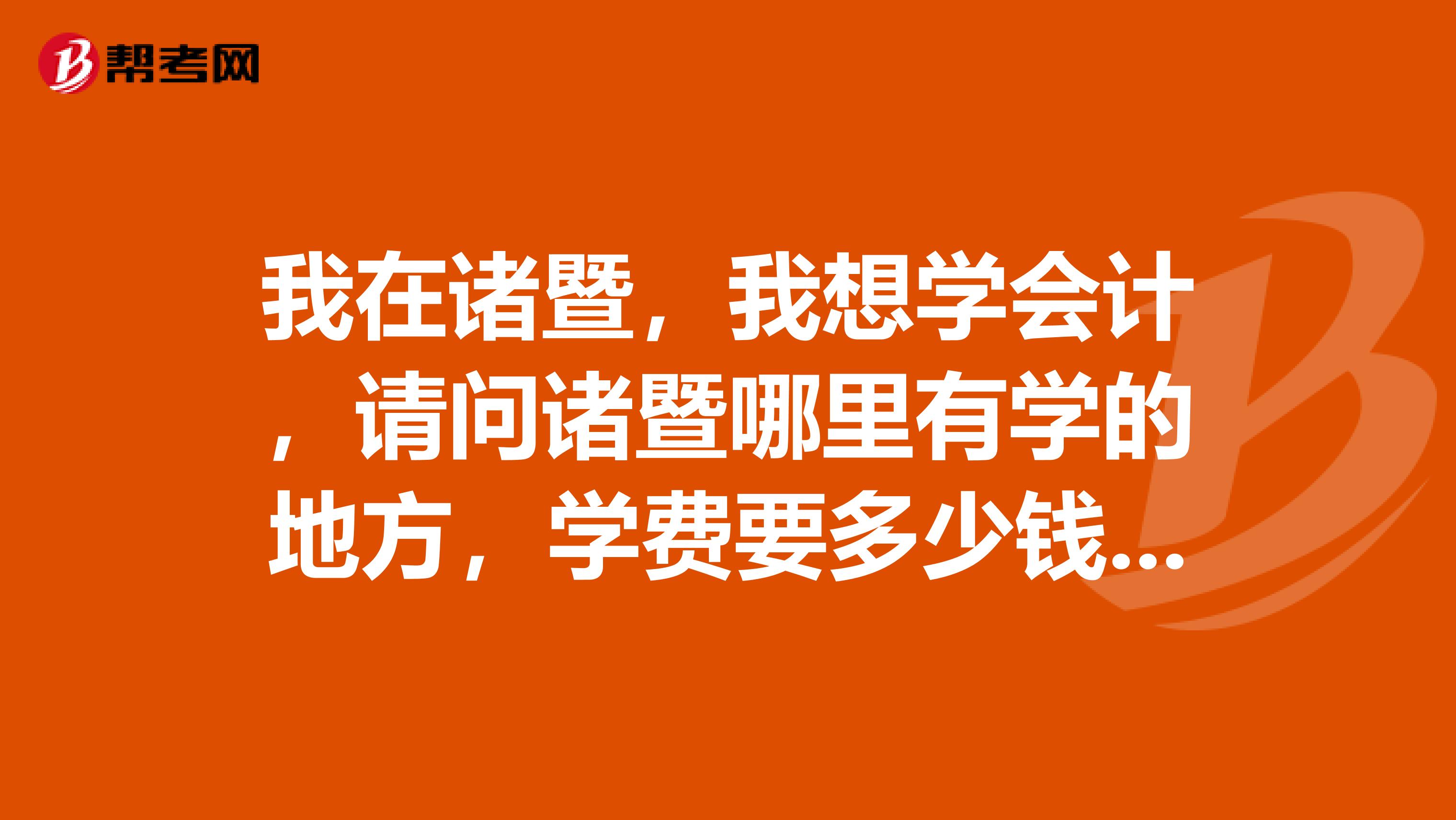 我在诸暨,我想学会计,请问诸暨哪里有学的地方,学费要多少钱,有必要吗