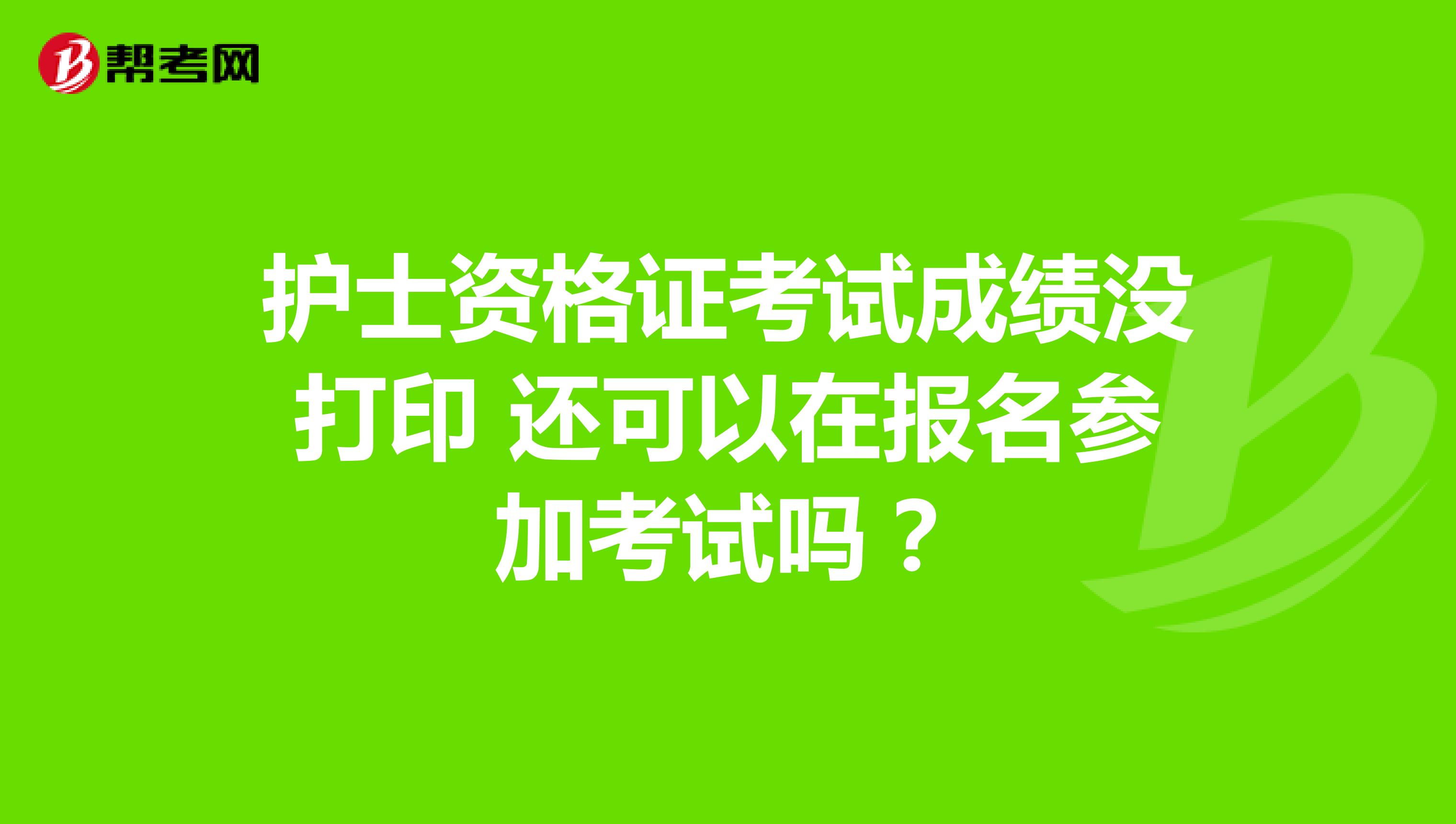 护士资格证考试成绩没打印 还可以在报名参加考试吗?