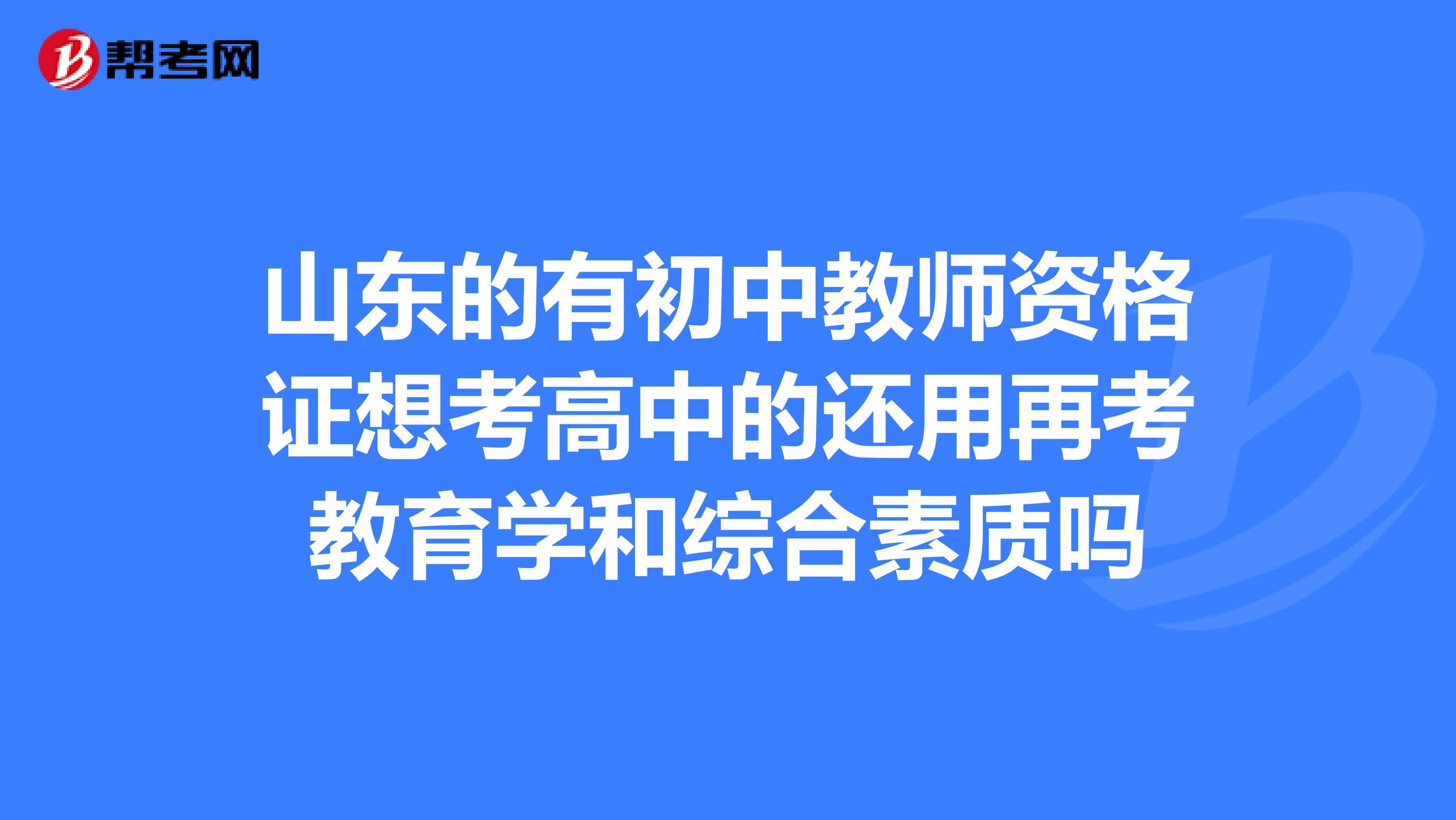 山東的有初中教師資格證想考高中的還用再考教育學(xué)和綜合素質(zhì)嗎