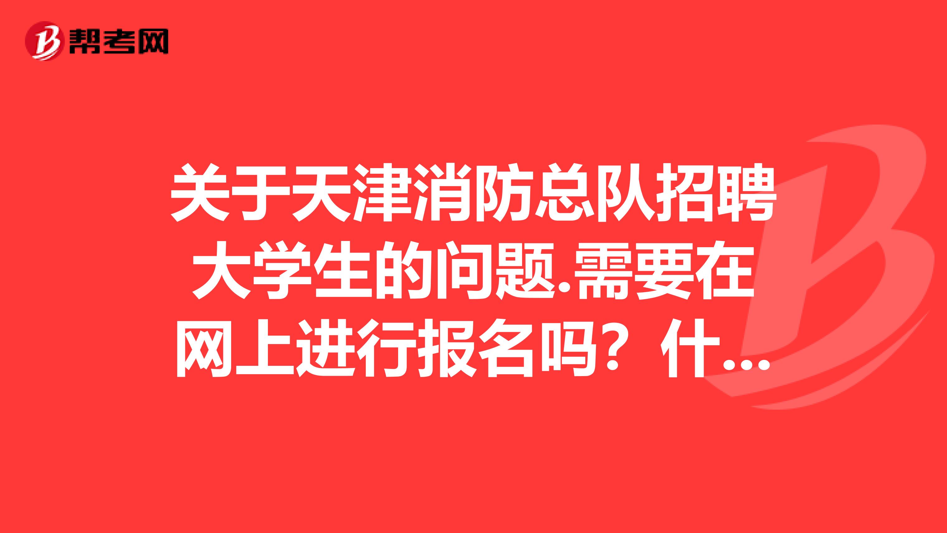 关于天津消防总队招聘大学生的问题.需要在网上进行报名吗？什么时候开始报名？