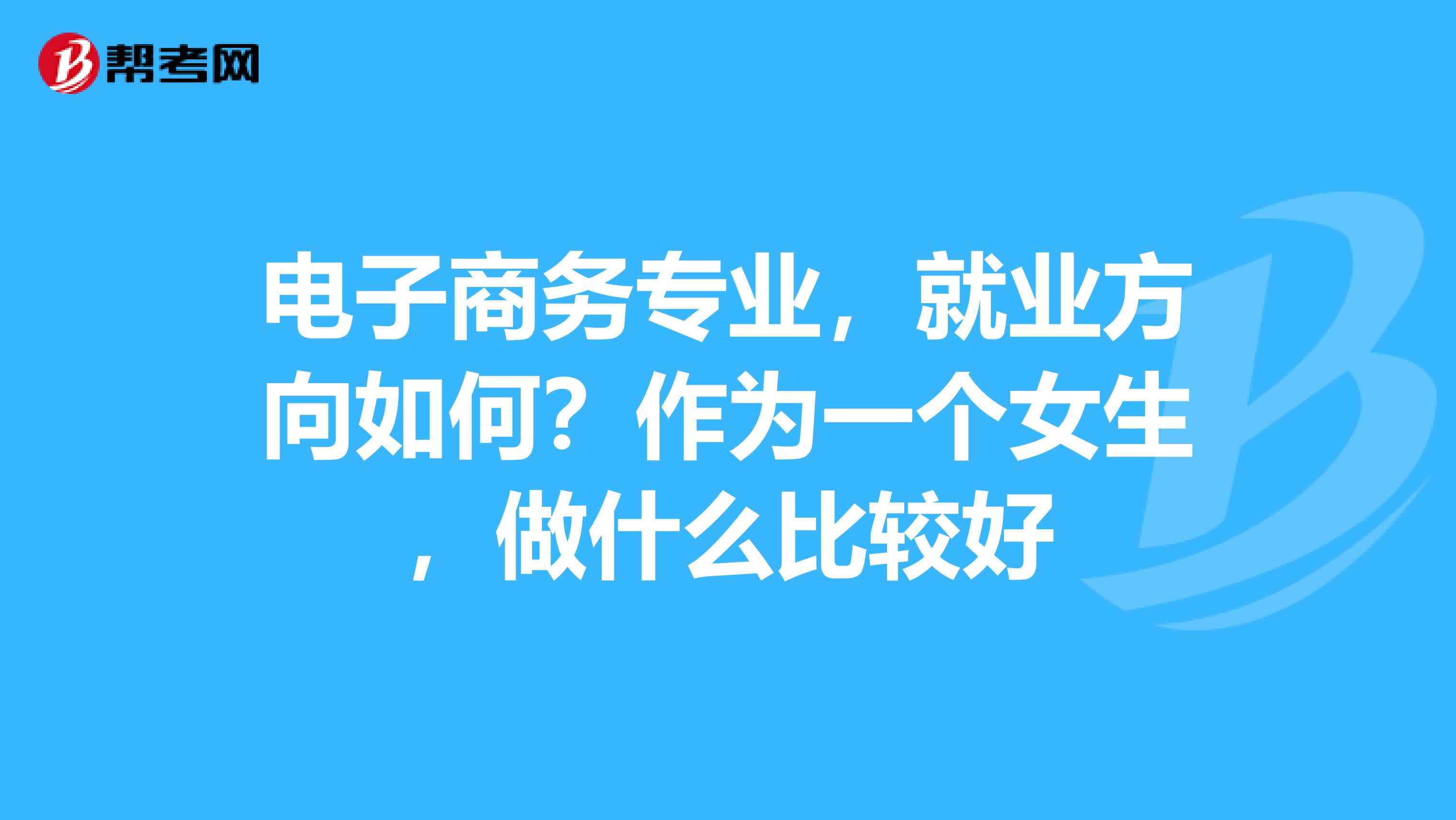 电子商务专业，就业方向如何？作为一个女生，做什么比较好