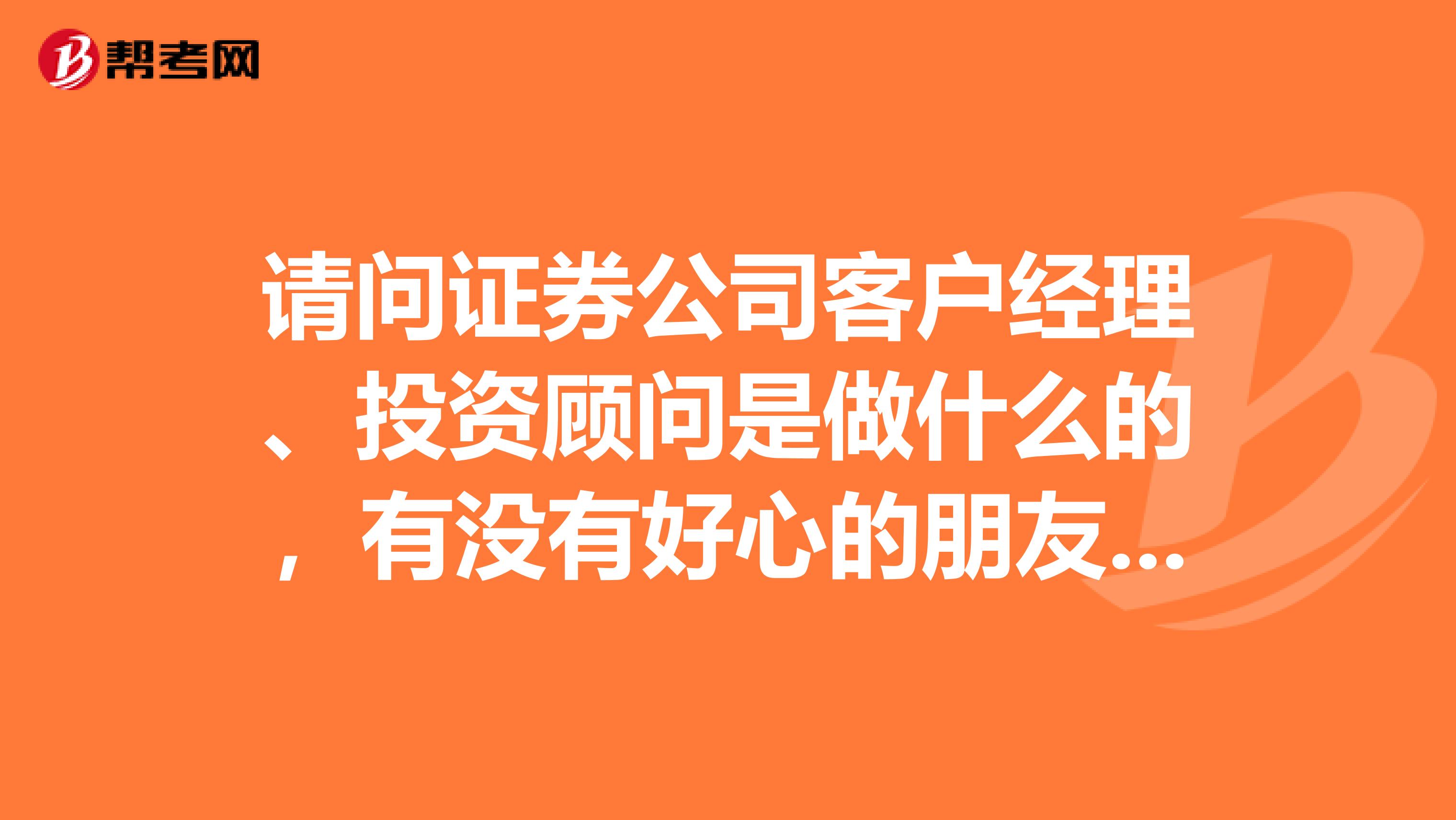 请问证券公司客户经理、投资顾问是做什么的，有没有好心的朋友给我解答一下，万分感谢