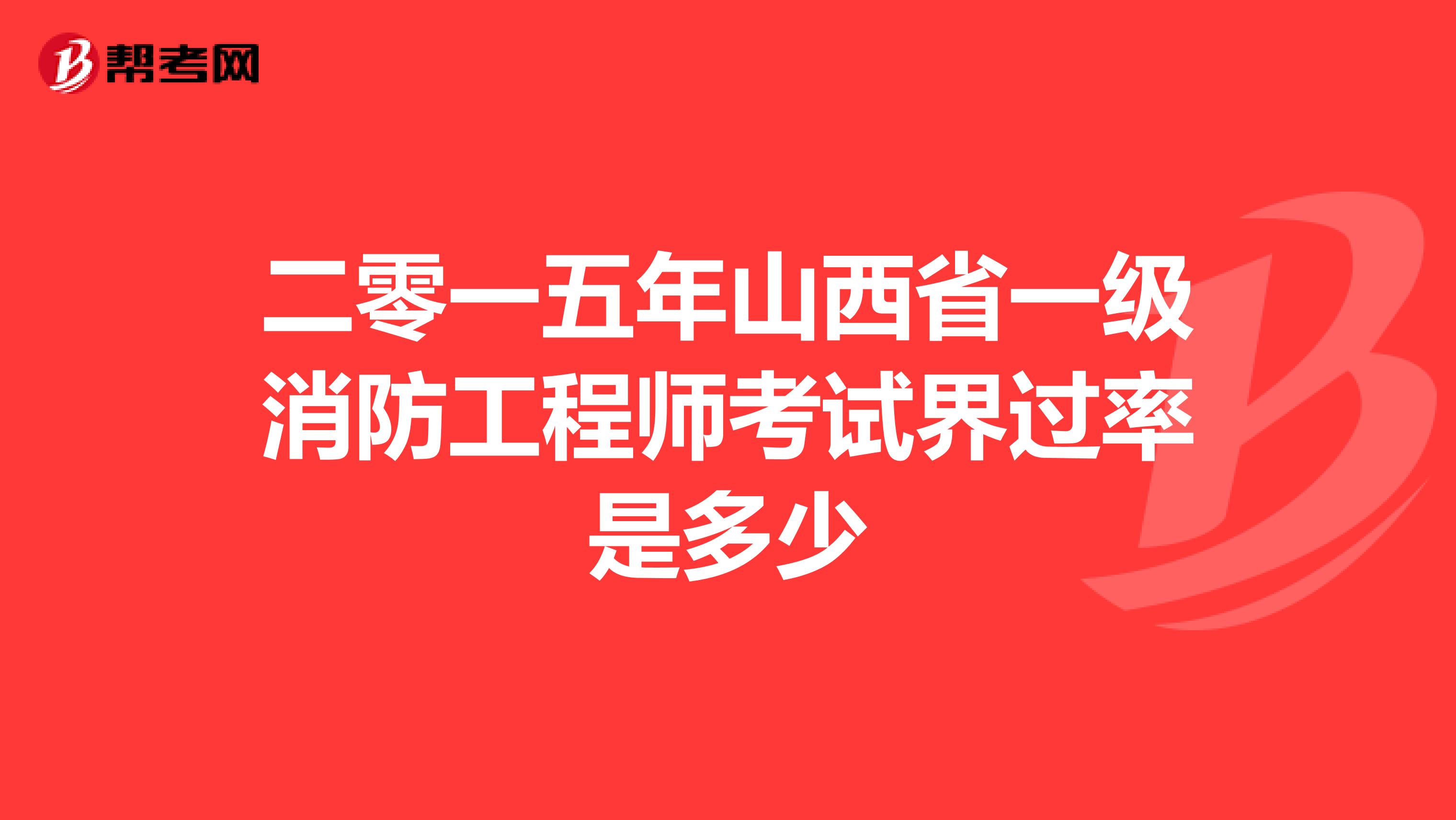 二零一五年山西省一级消防工程师考试界过率是多少