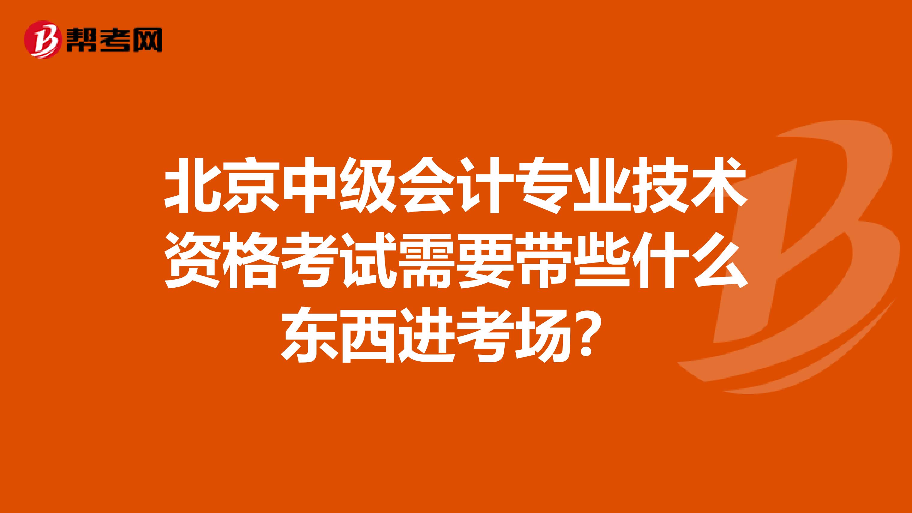北京中级会计专业技术资格考试需要带些什么东西进考场？