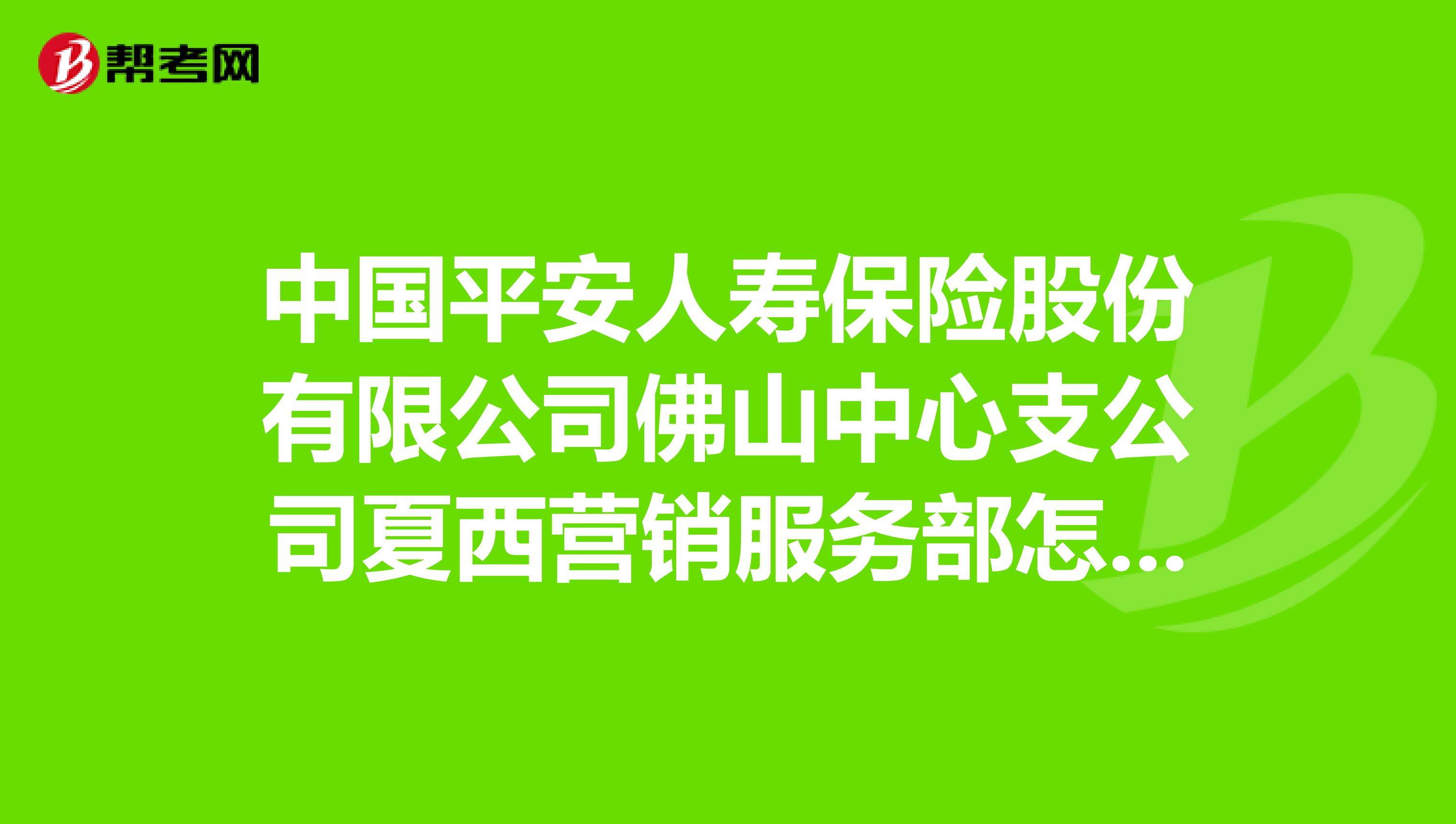 中国平安人寿保险股份有限公司佛山中心支公司夏西营销服务部怎么样？