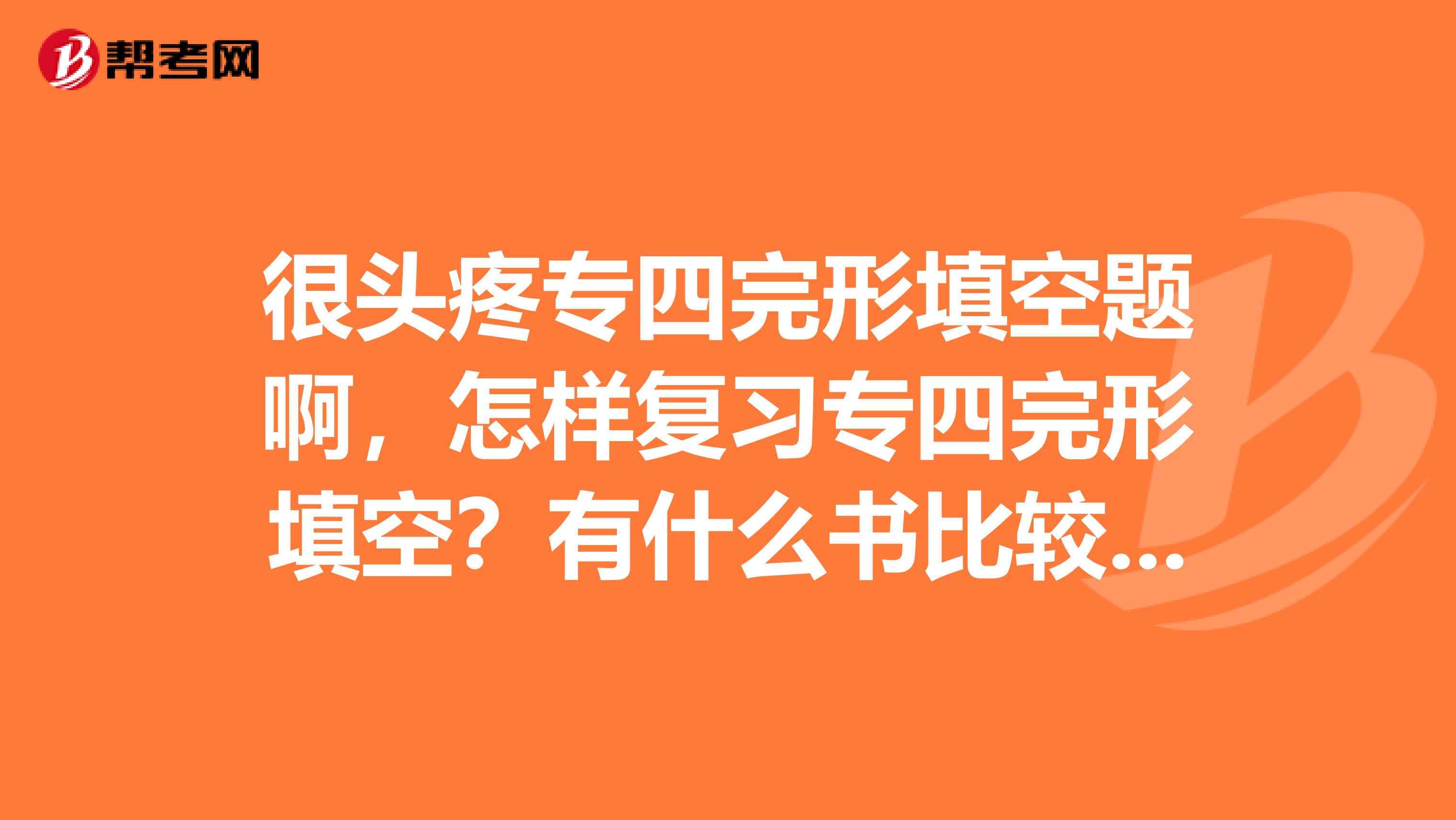 很头疼专四完形填空题啊,怎样复习专四完形填空?有什么书比较实用啊?推荐一下