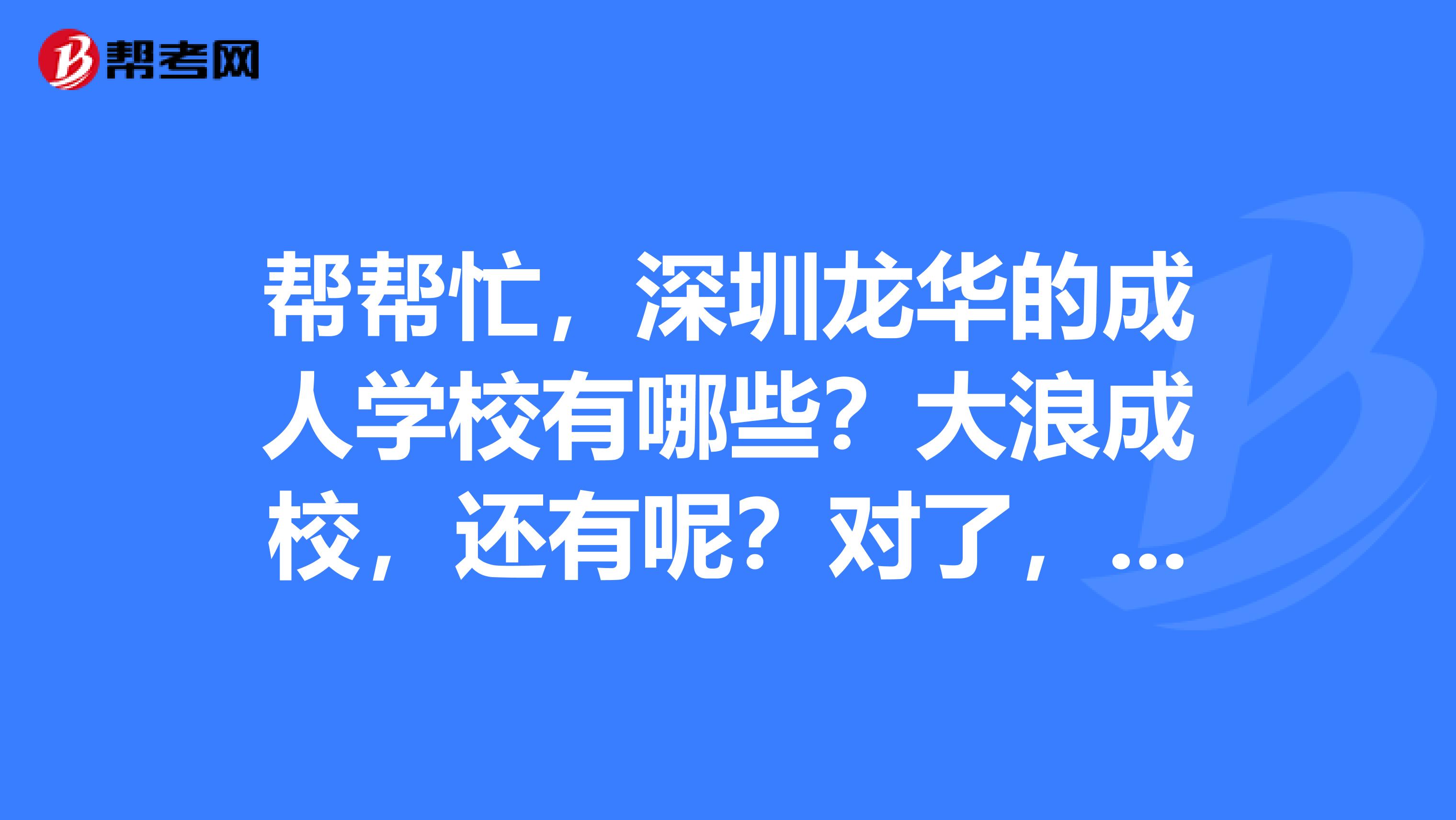 帮帮忙,深圳龙华的成人学校有哪些?大浪成校,还有呢?对了,远东学校的网址谁知道?那里正规吗?
