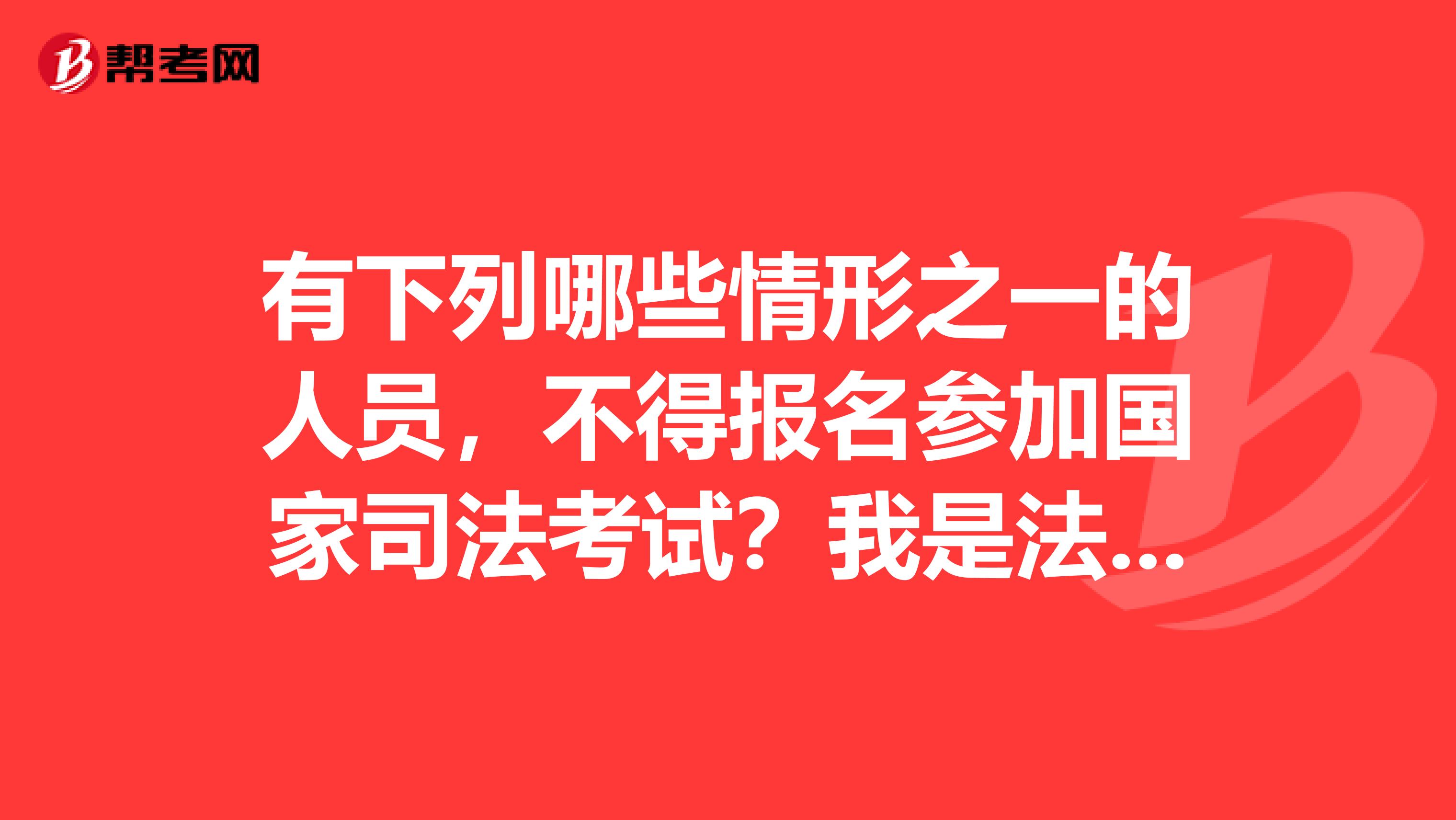 有下列哪些情形之一的人员，不得报名参加国家司法考试？我是法学大二的