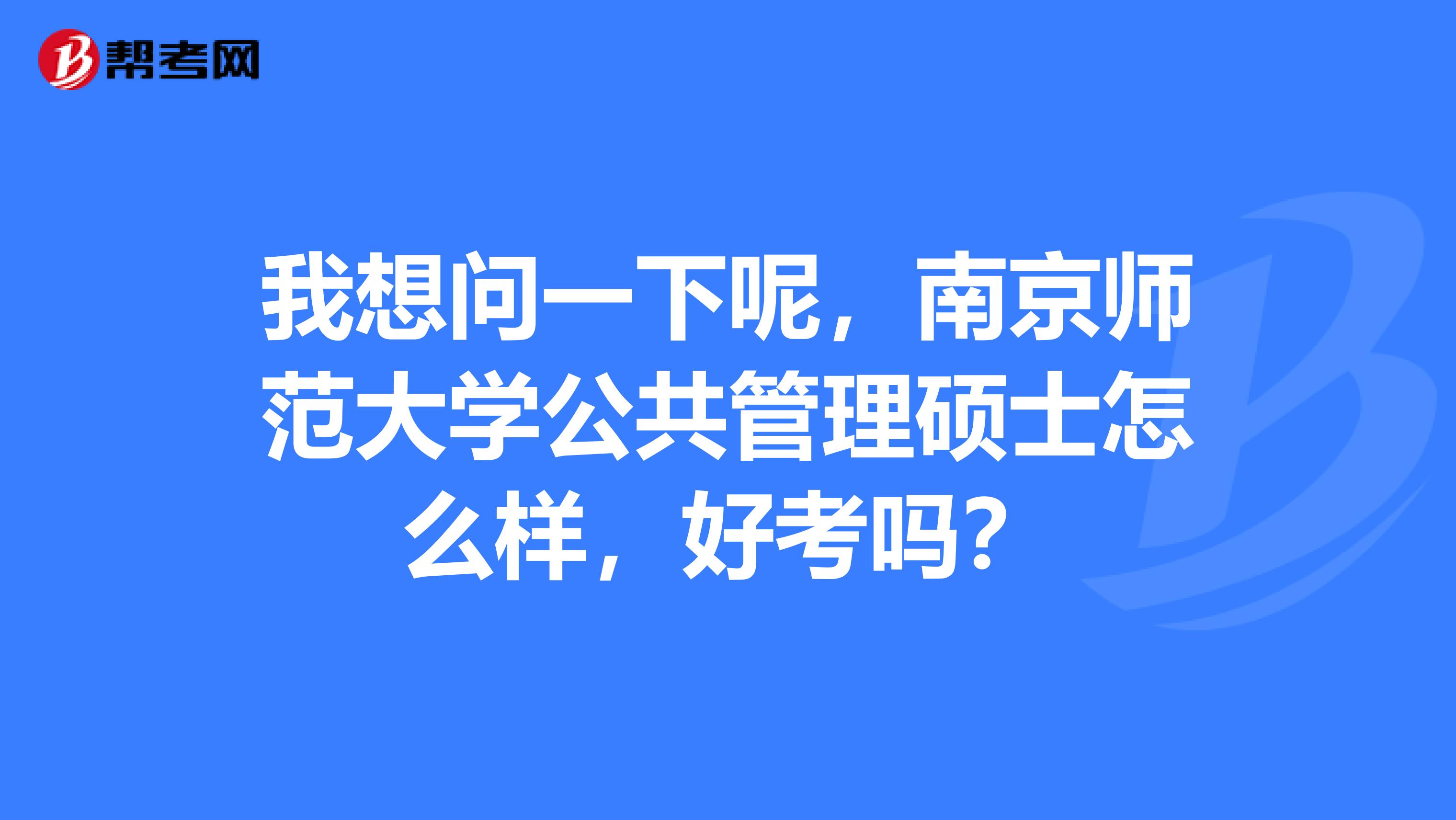 我想问一下呢，南京师范大学公共管理硕士怎么样，好考吗？