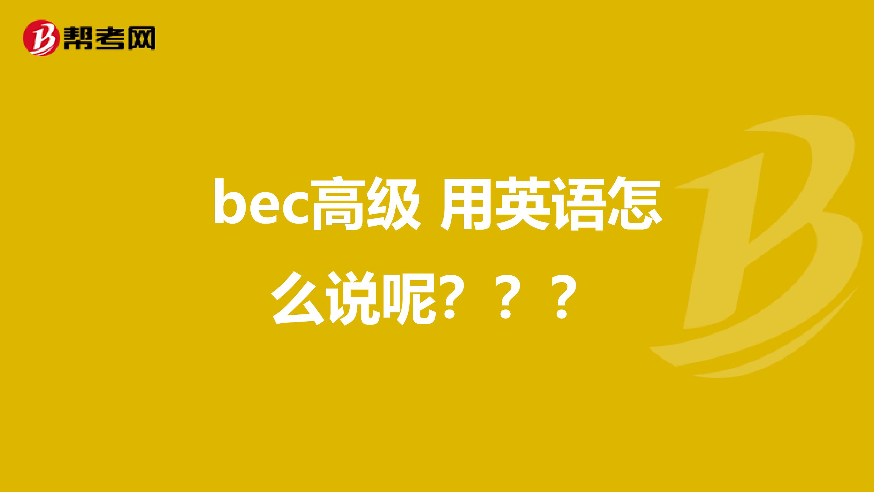 bec高级 用英语怎么说呢???