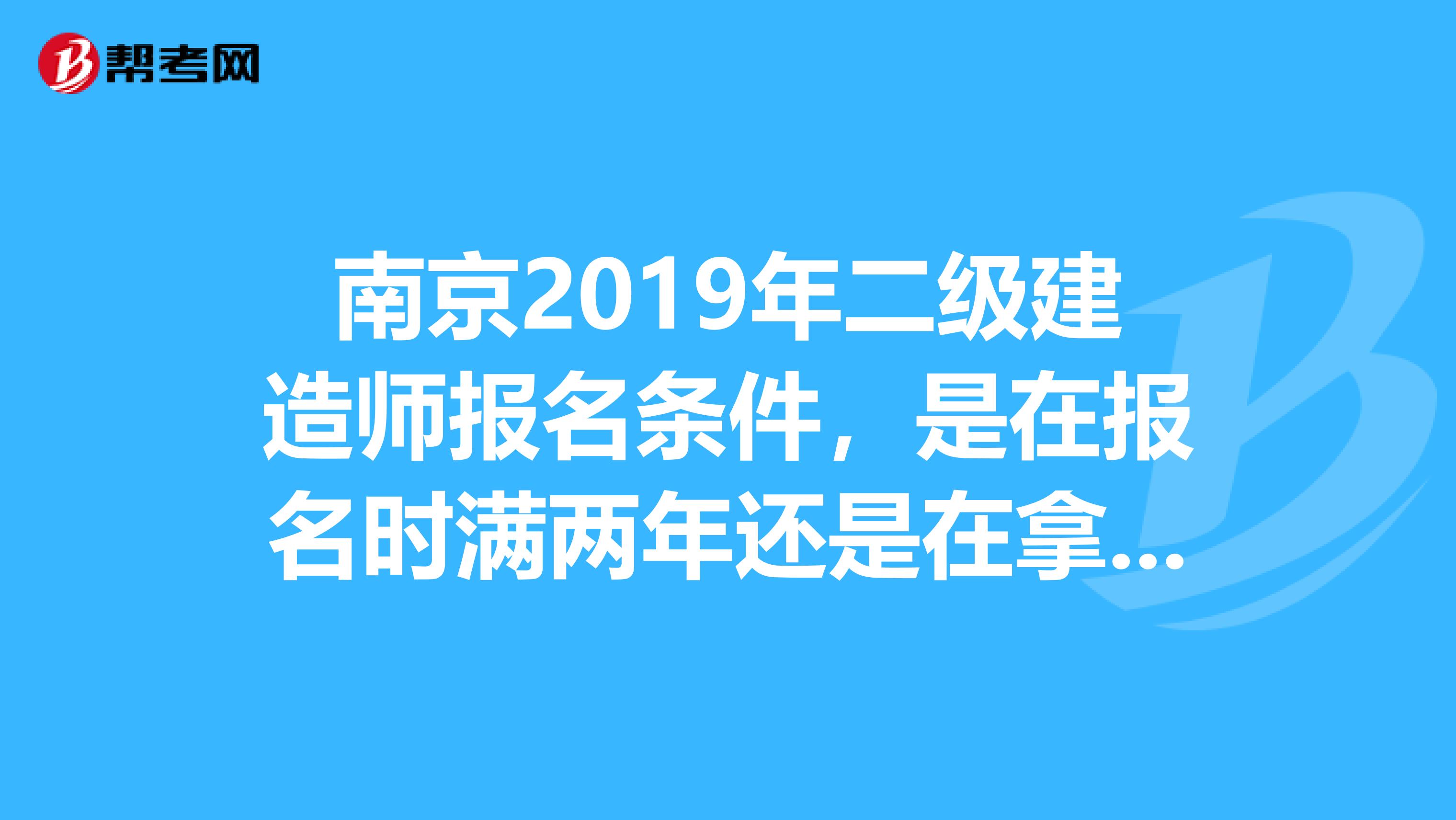 南京2019年二级建造师报名条件，是在报名时满两年还是在拿证之前满两年