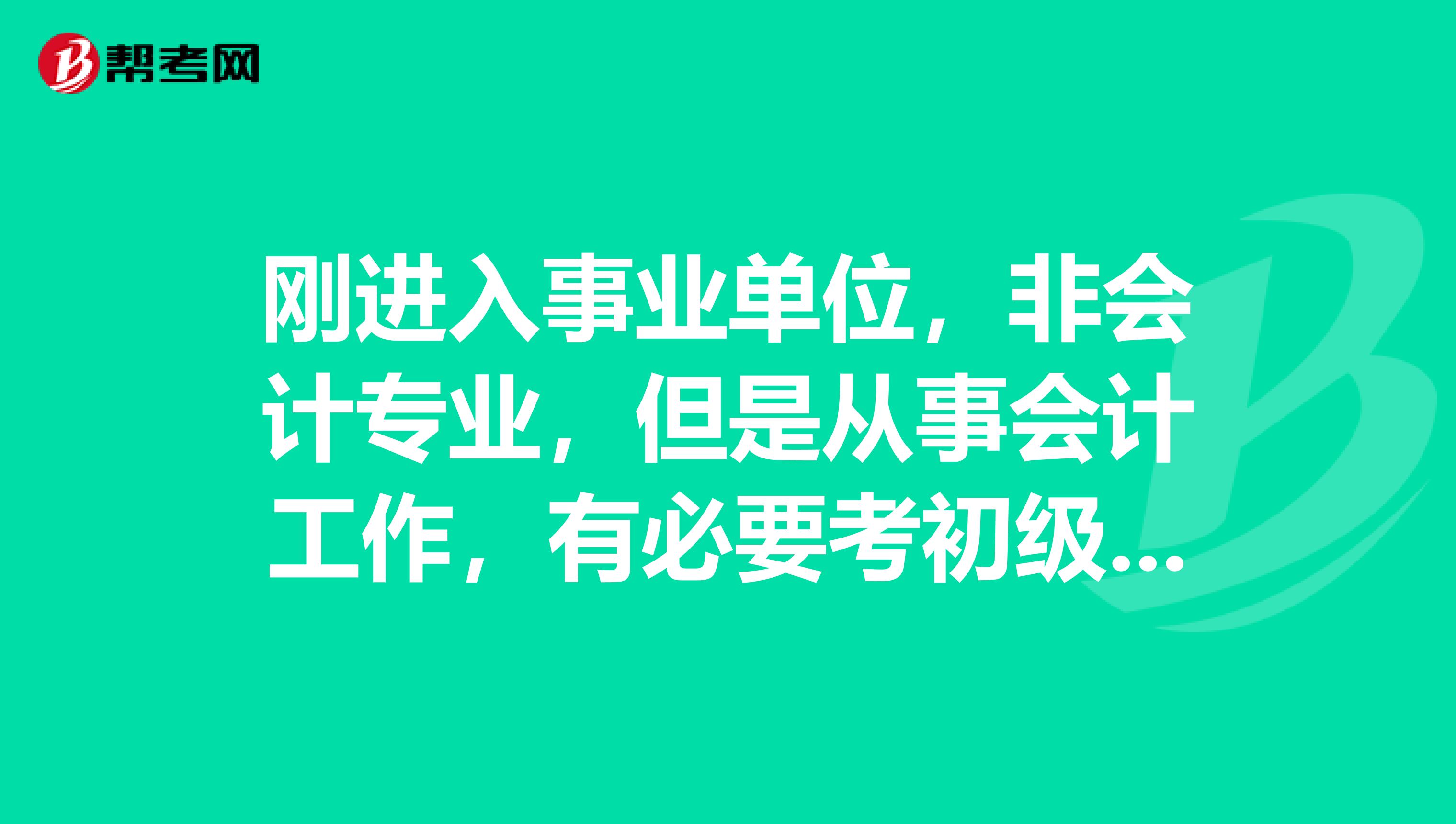 刚进入事业单位,非会计专业,但是从事会计工作,有必要考初级会计职称考试?