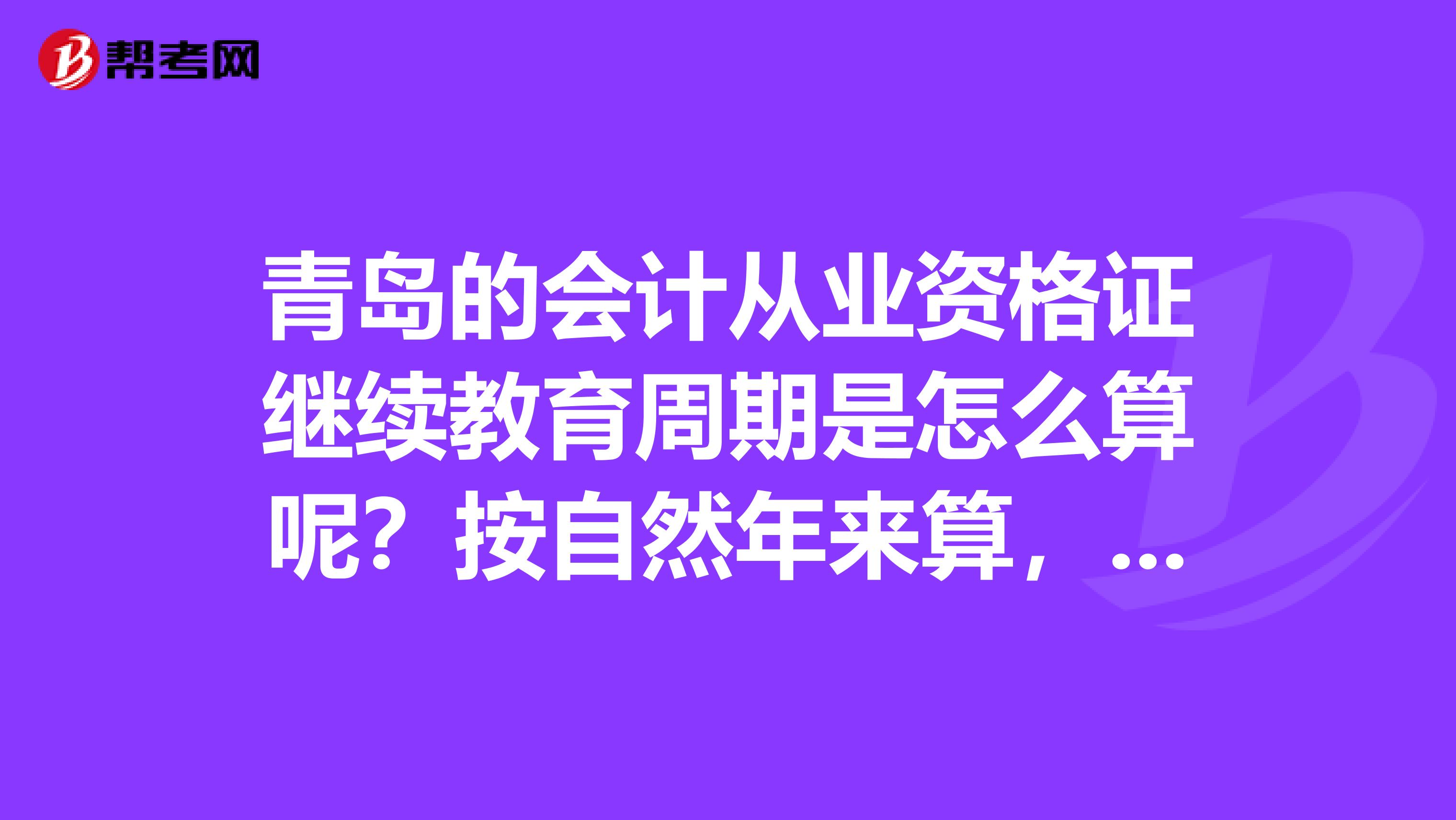 青岛的会计从业资格证继续教育周期是怎么算呢?按自然年来算,还是从领证时间开始算?