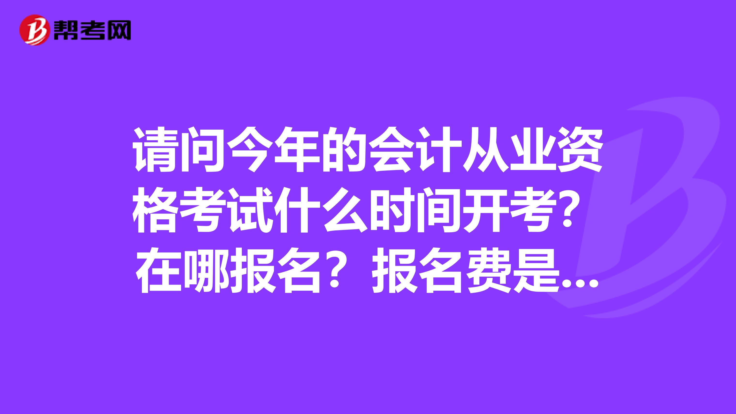 请问今年的会计从业资格考试什么时间开考?在哪报名?报名费是多少?