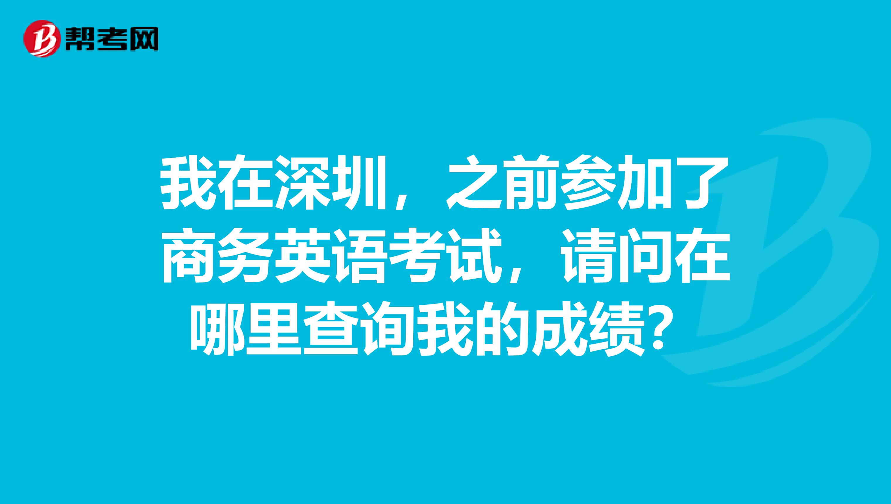我在深圳,之前参加了商务英语考试,请问在哪里查询我的成绩?