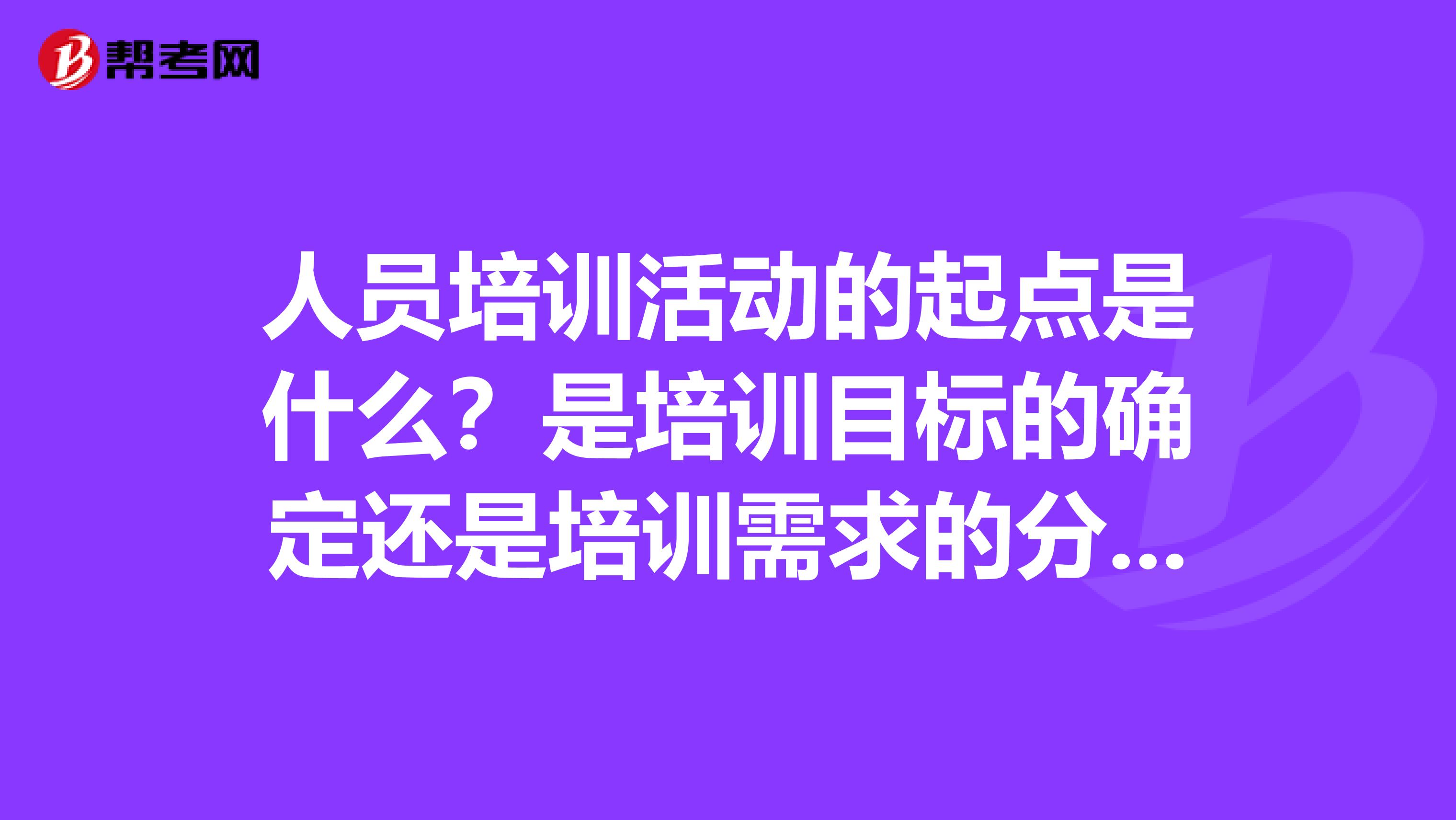 人员培训活动的起点是什么?是培训目标的确定还是培训需求的分析?