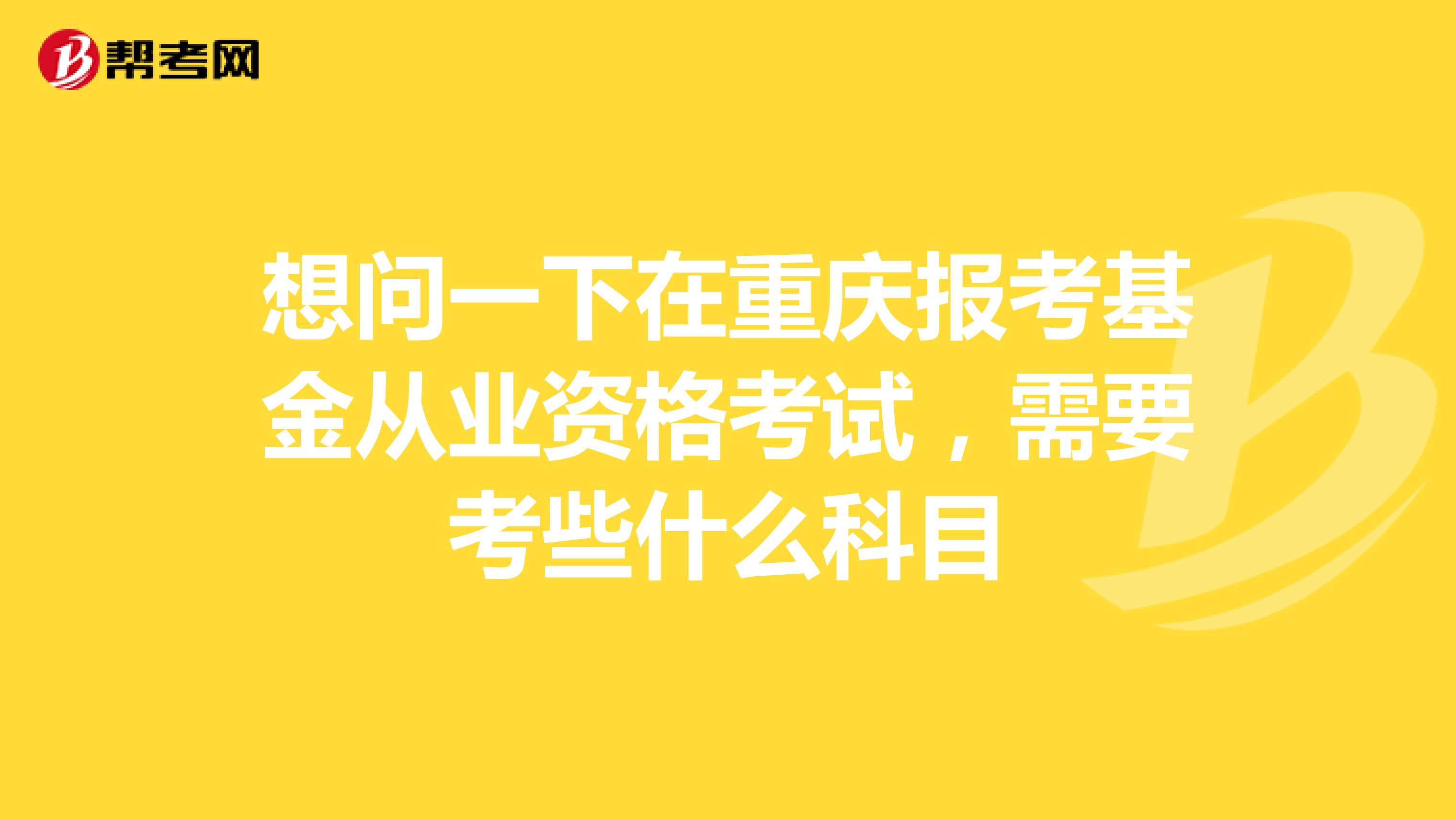想问一下在重庆报考基金从业资格考试,需要考些什么科目