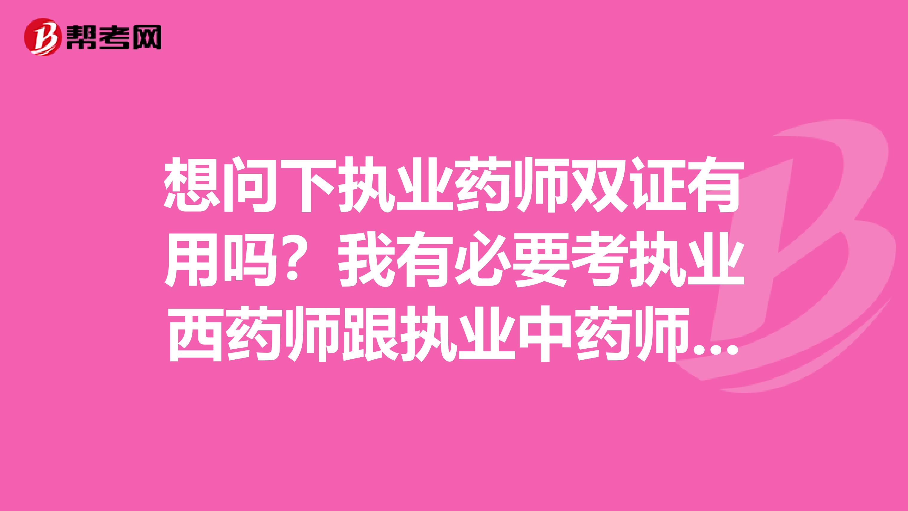 想问下执业药师双证有用吗？我有必要考执业西药师跟执业中药师吗？