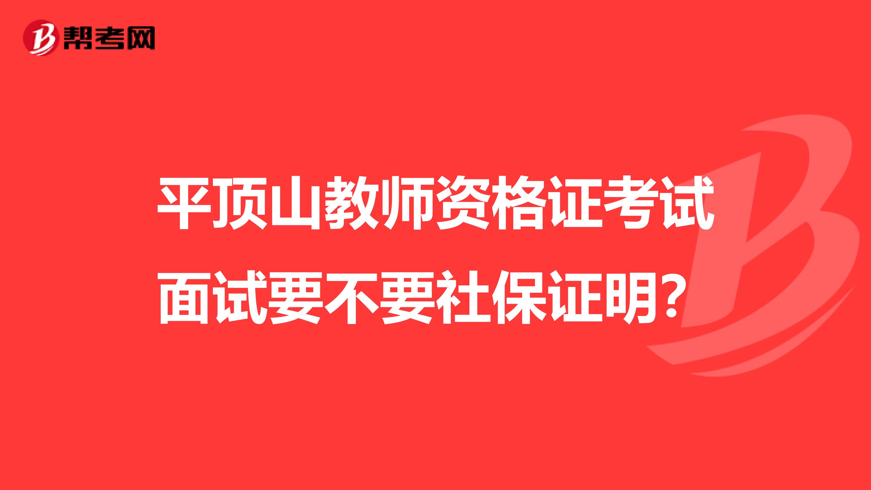 平顶山教师资格证考试面试要不要社保证明？