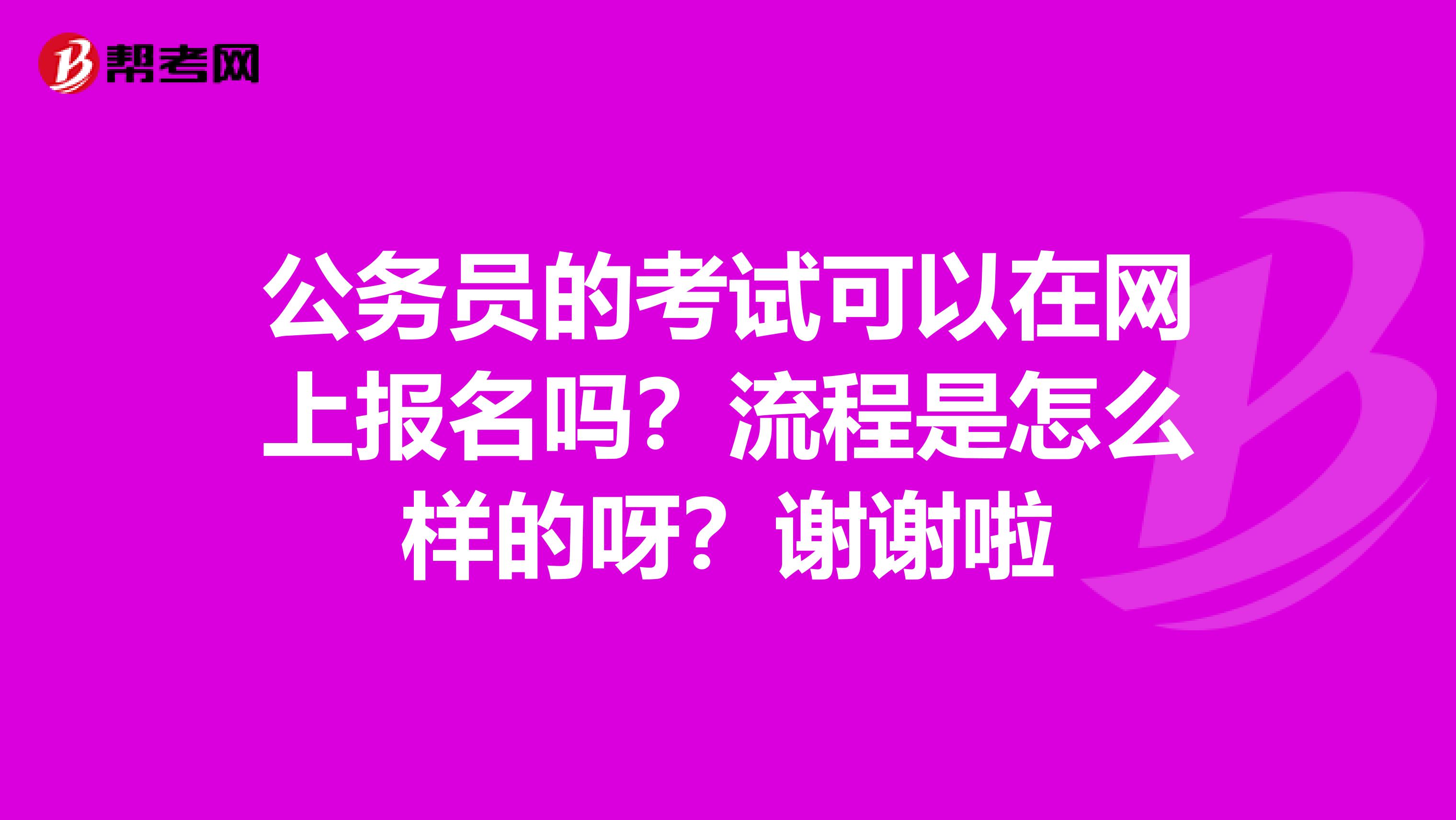 公务员的考试可以在网上报名吗？流程是怎么样的呀？谢谢啦