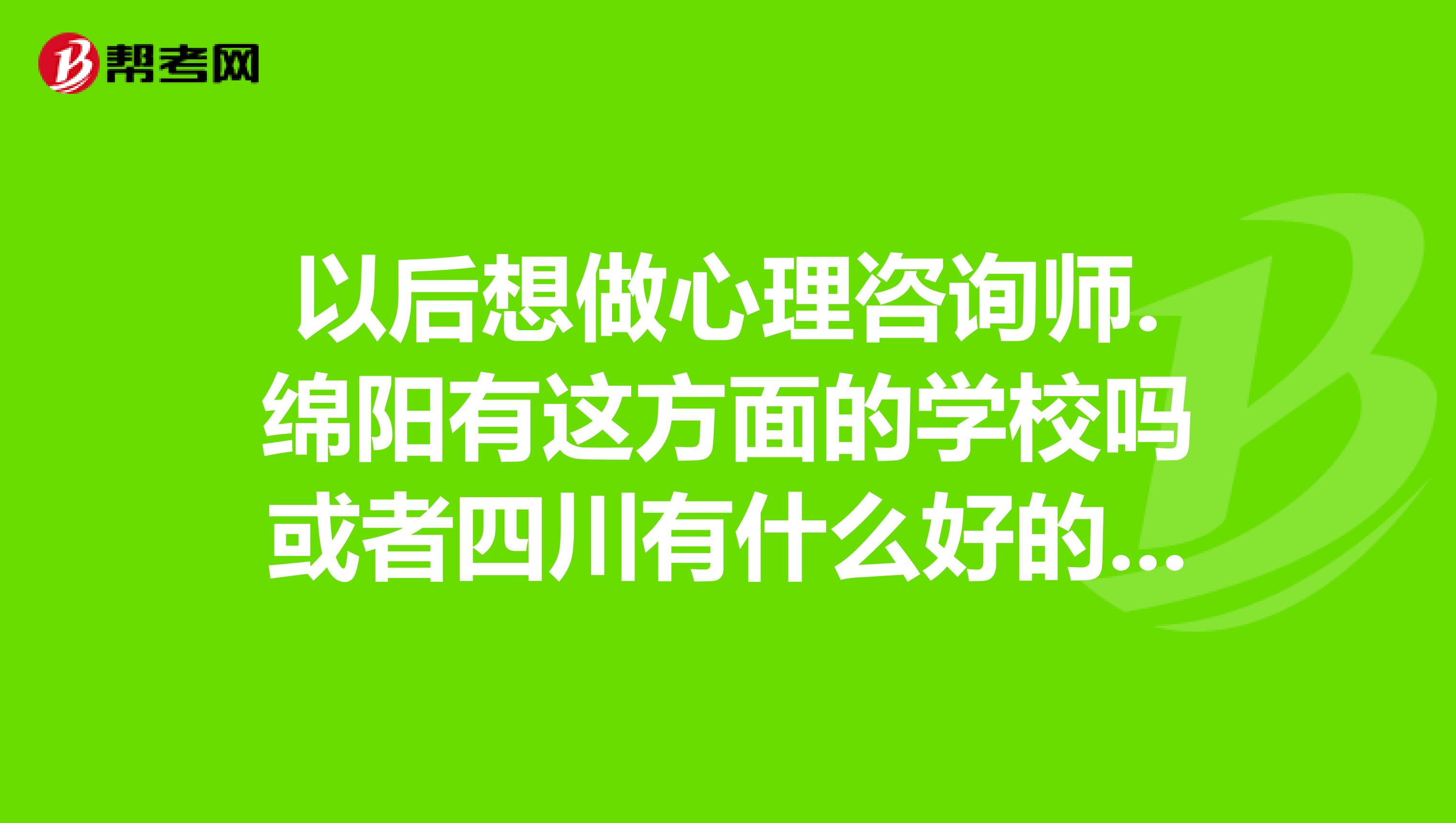以后想做心理咨询师.绵阳有这方面的学校吗或者四川有什么好的学校还有学习的前提.谢谢.