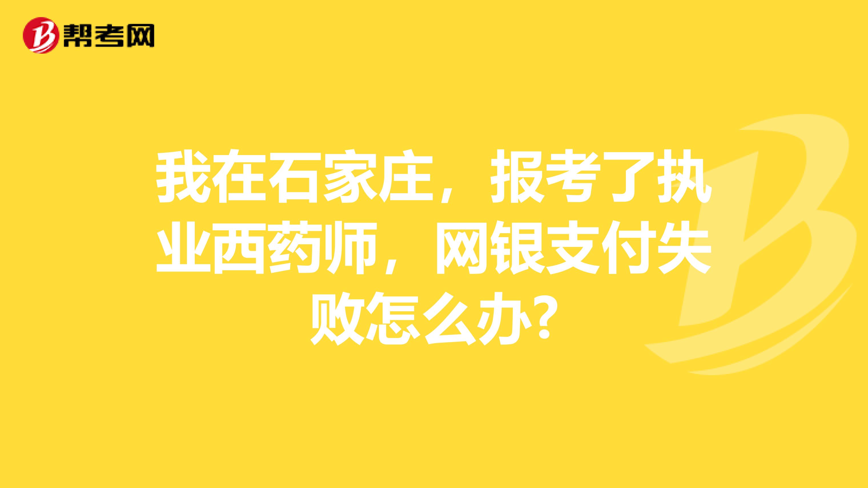 我在石家庄，报考了执业西药师，网银支付失败怎么办?