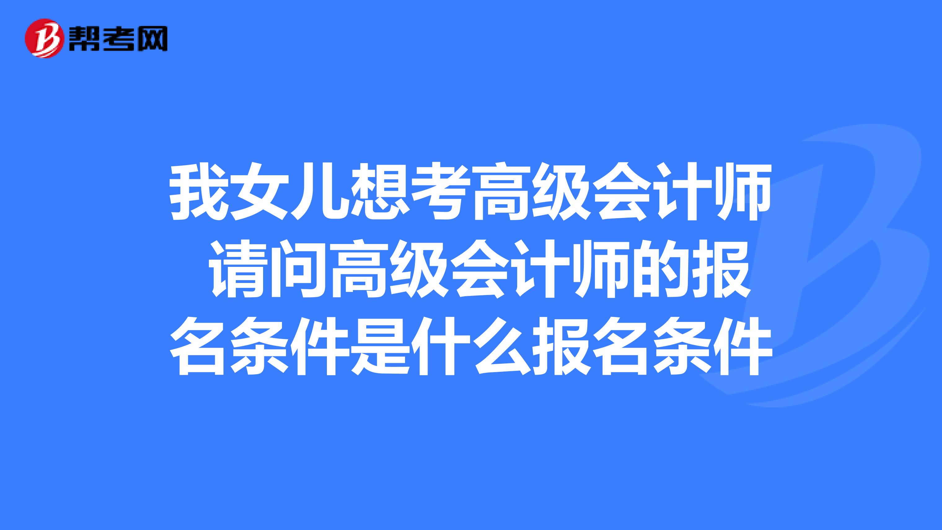 我女儿想考高级会计师 请问高级会计师的报名条件是什么报名条件