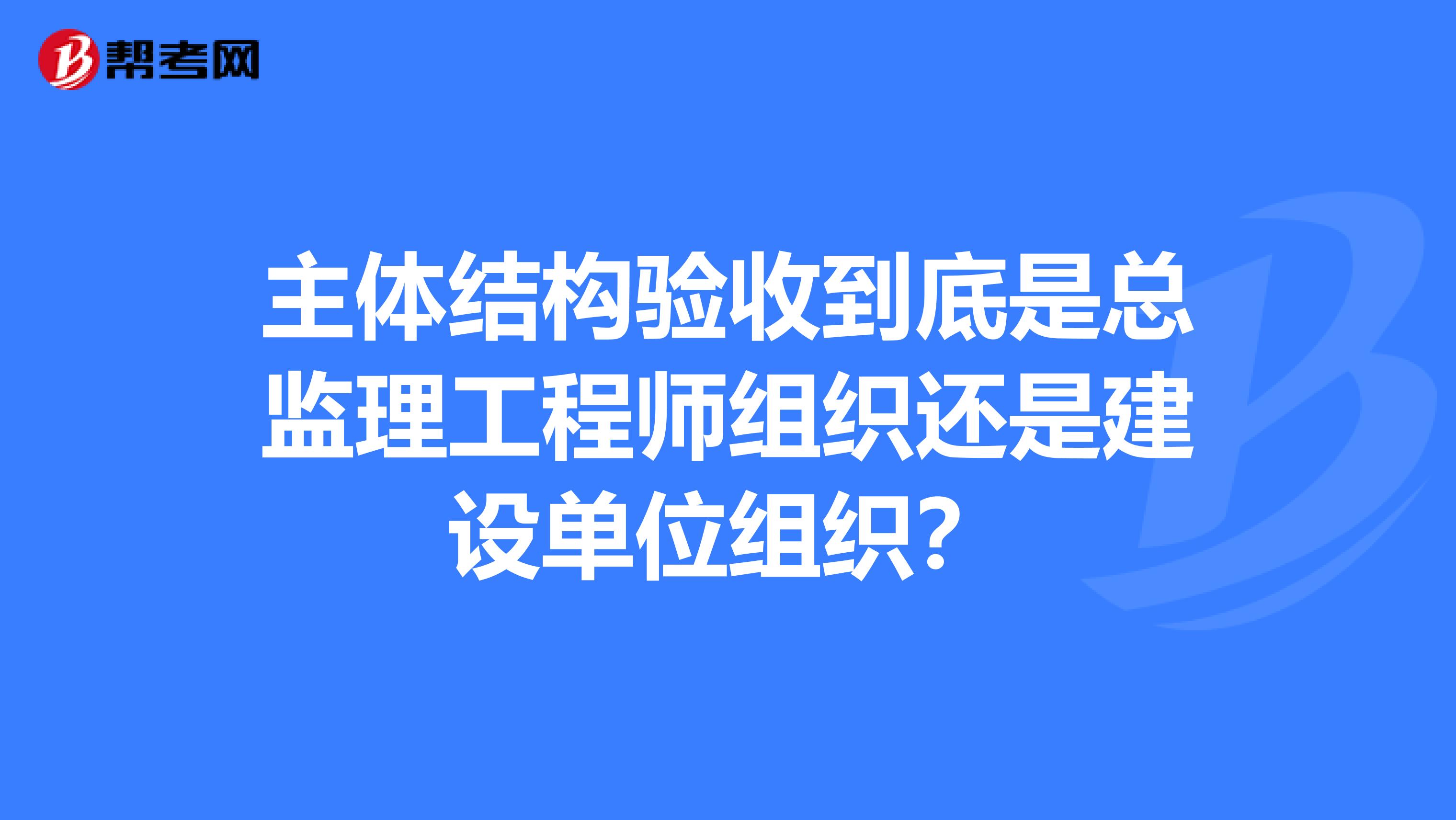 主体结构验收到底是总监理工程师组织还是建设单位组织?