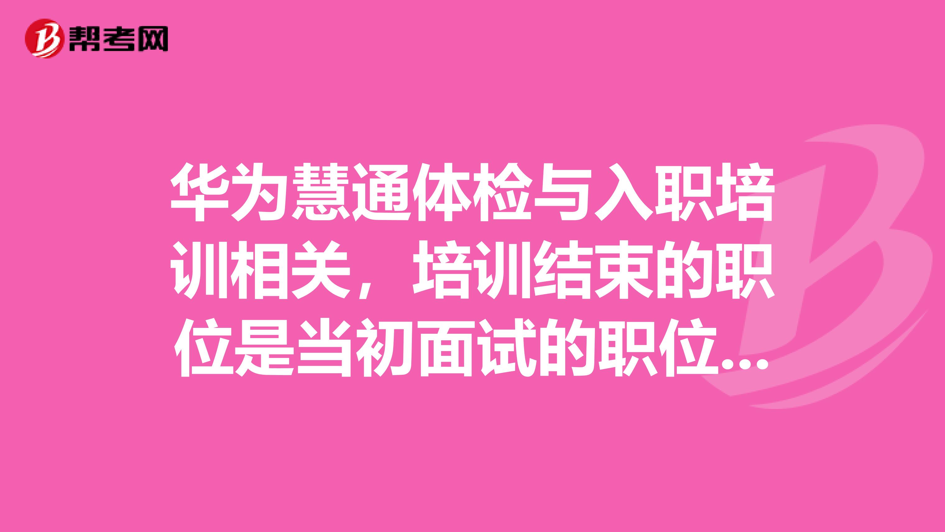 华为慧通体检与入职培训相关,培训结束的职位是当初面试的职位吗?