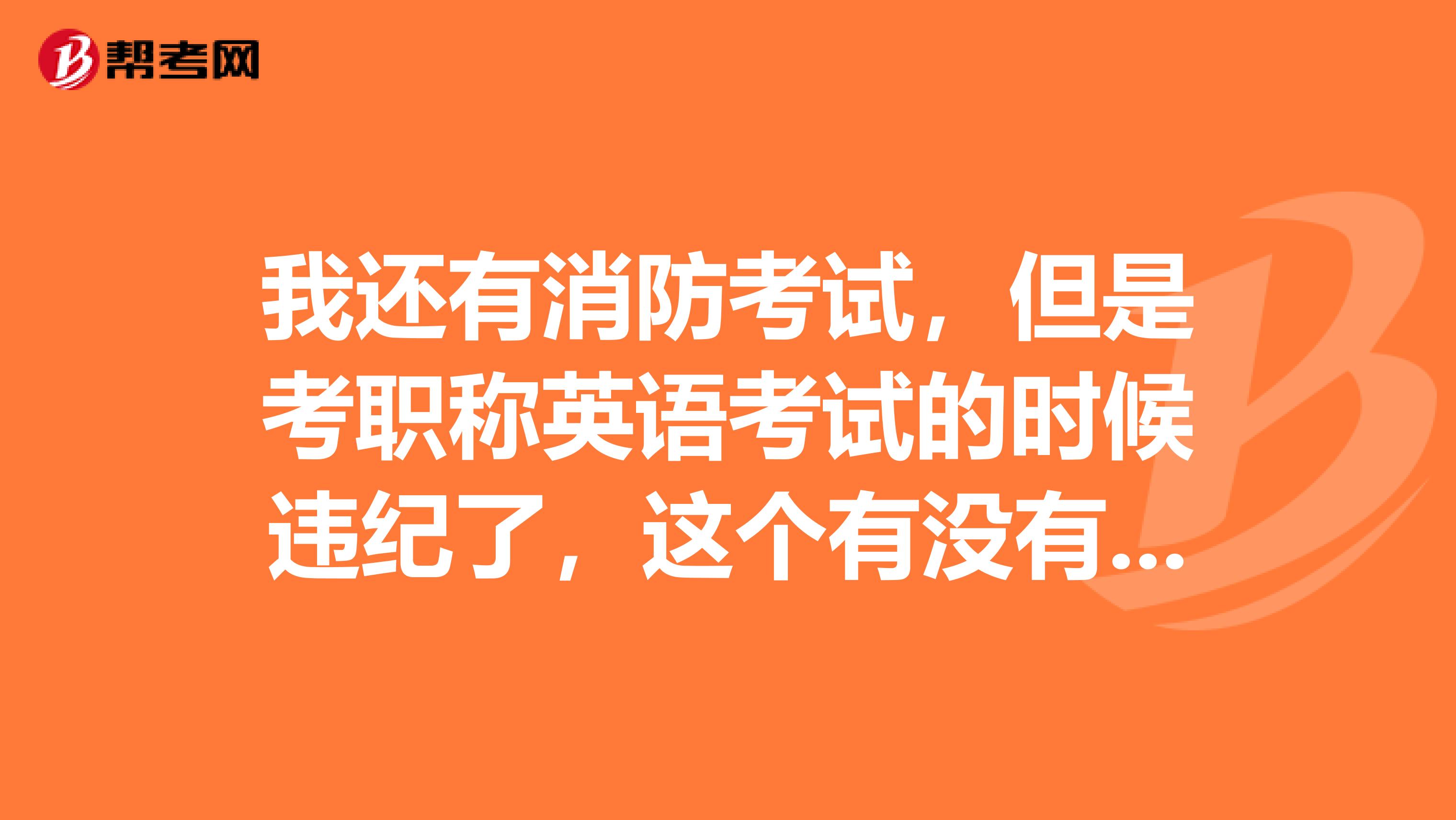 我还有消防考试,但是考职称英语考试的时候违纪了,这个有没有影响啊