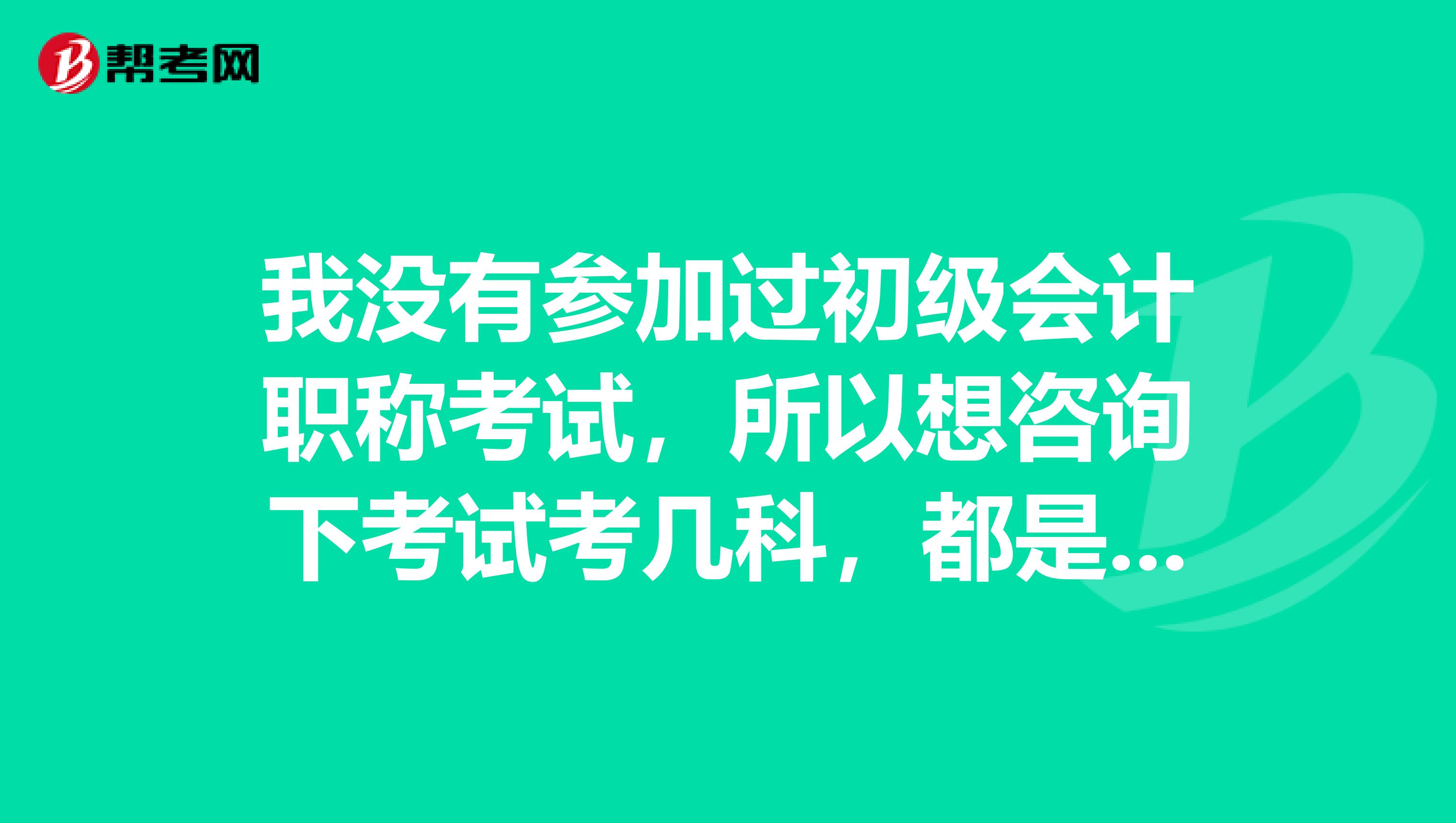 我没有参加过初级会计职称考试，所以想咨询下考试考几科，都是出什么类型的题？ 