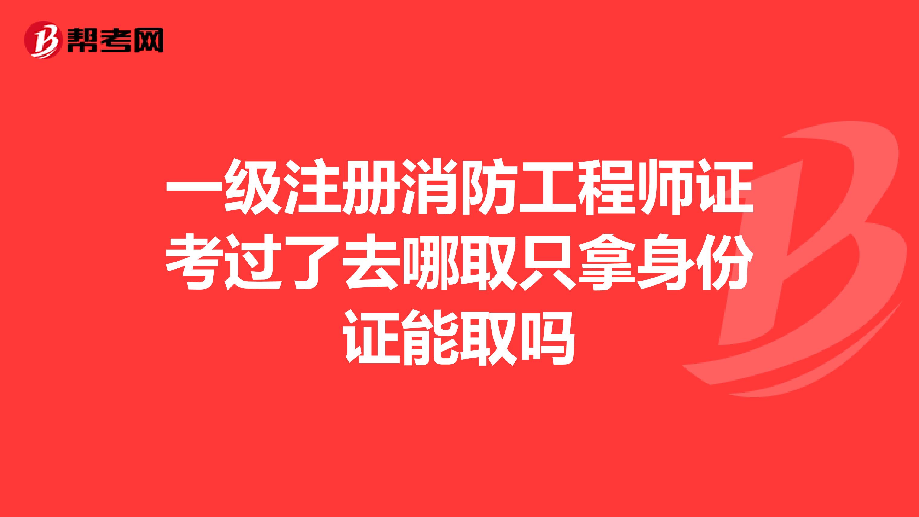 一級注冊消防工程師證考過了去哪取只拿身份證能取嗎
