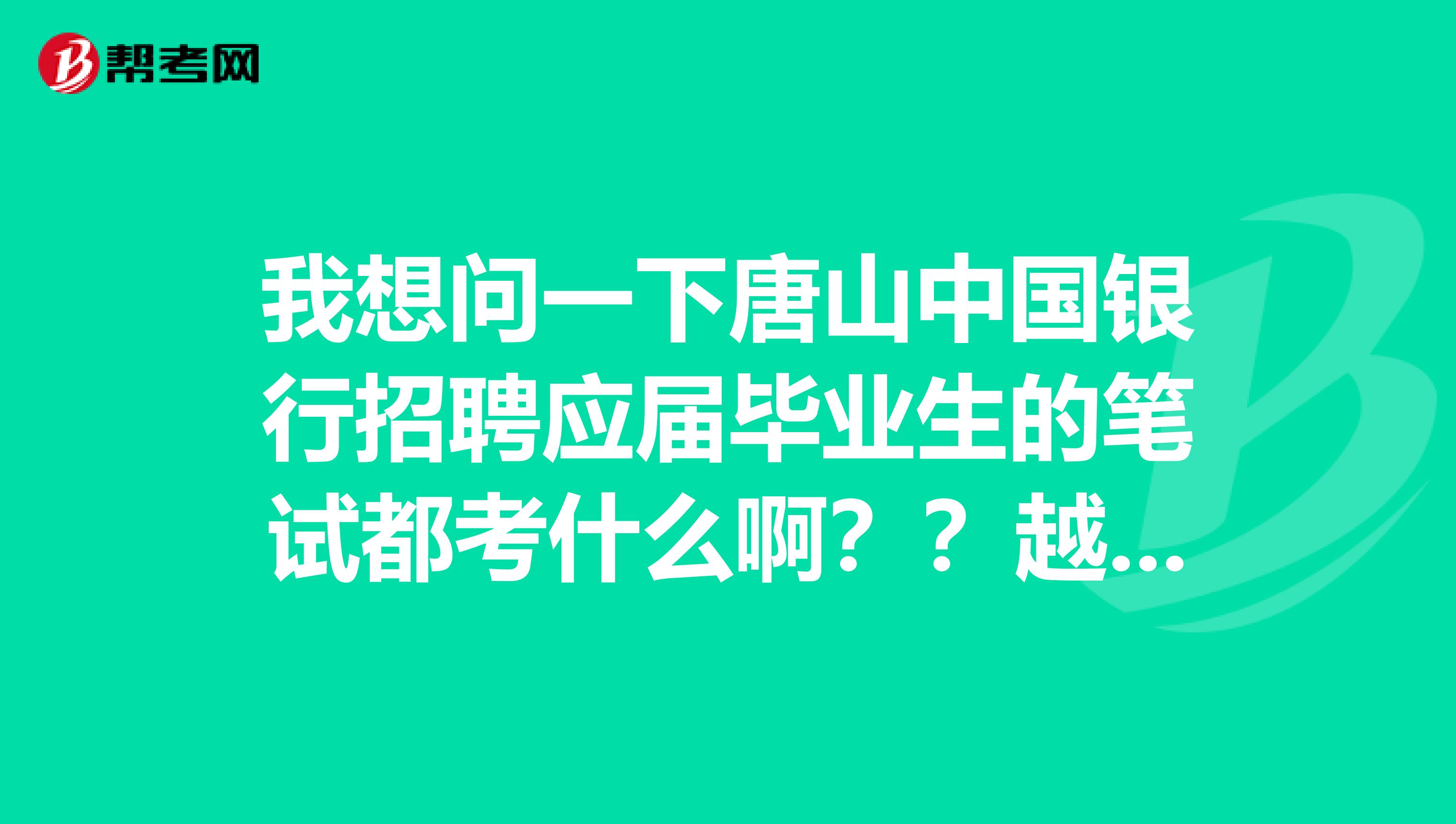 我想问一下唐山中国银行招聘应届毕业生的笔试都考什么啊？？越详细越好