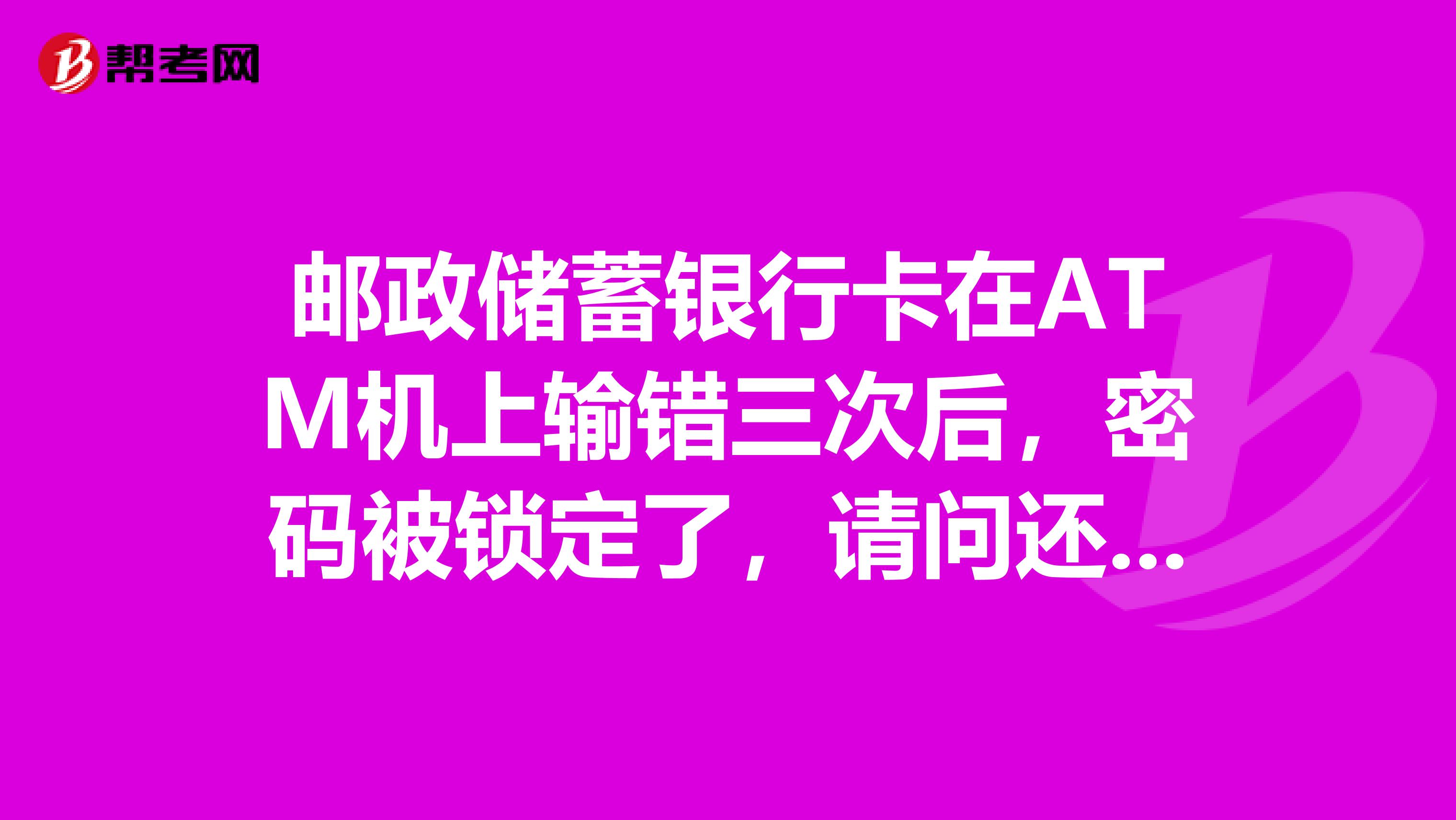 邮政储蓄银行卡在ATM机上输错三次后，密码被锁定了，请问还能通过什么方式拿到里面的钱？