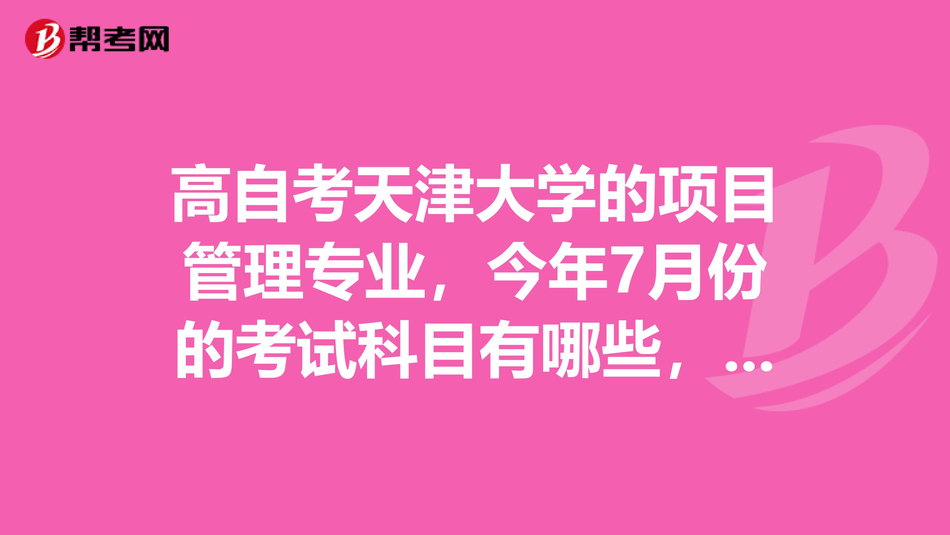 高自考天津大学的项目管理专业,今年7月份的考试科目有哪些,谢谢