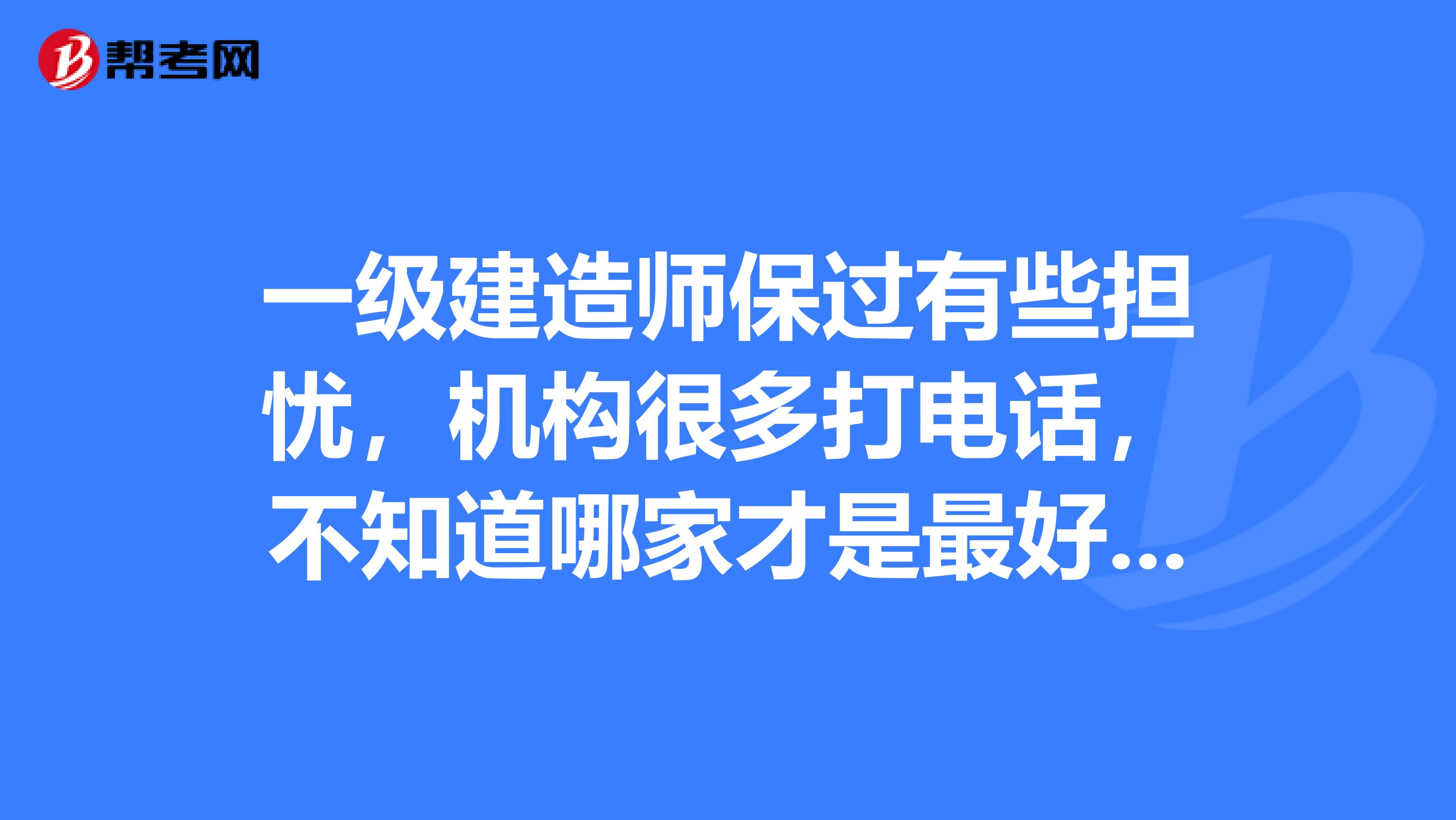 一级建造师保过有些担忧,机构很多打电话,不知道哪家才是最好的选择