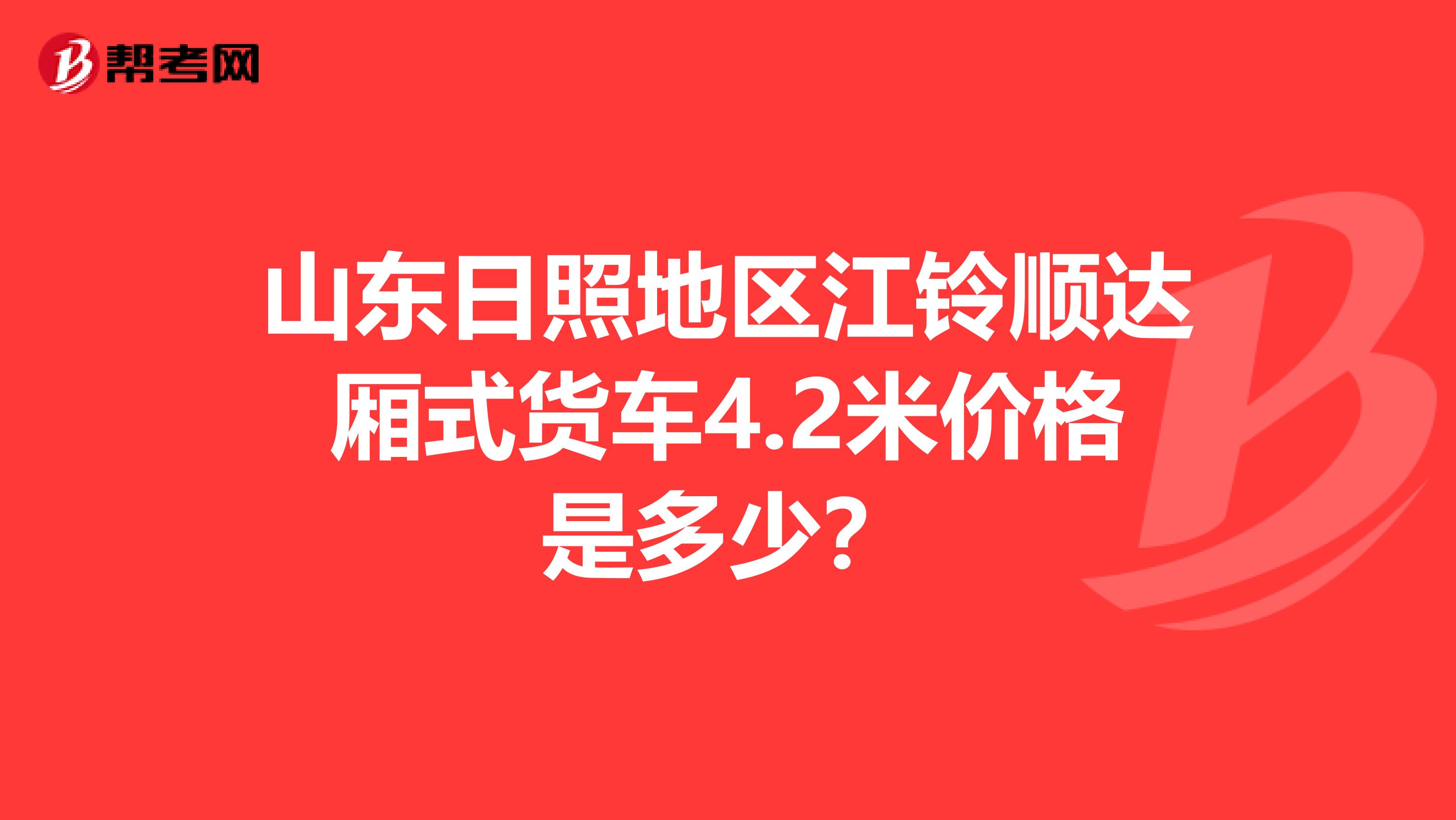 山东日照地区江铃顺达厢式货车4.2米价格是多少?