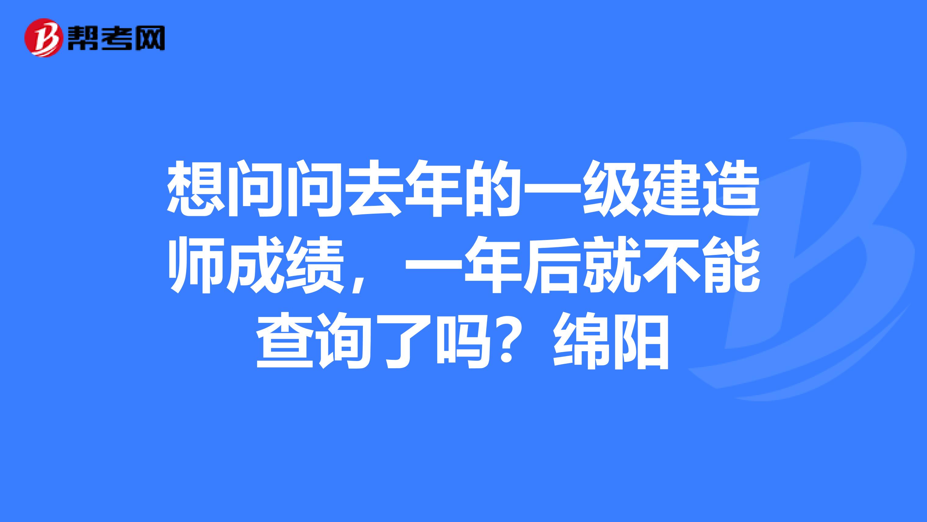 想问问去年的一级建造师成绩，一年后就不能查询了吗？绵阳