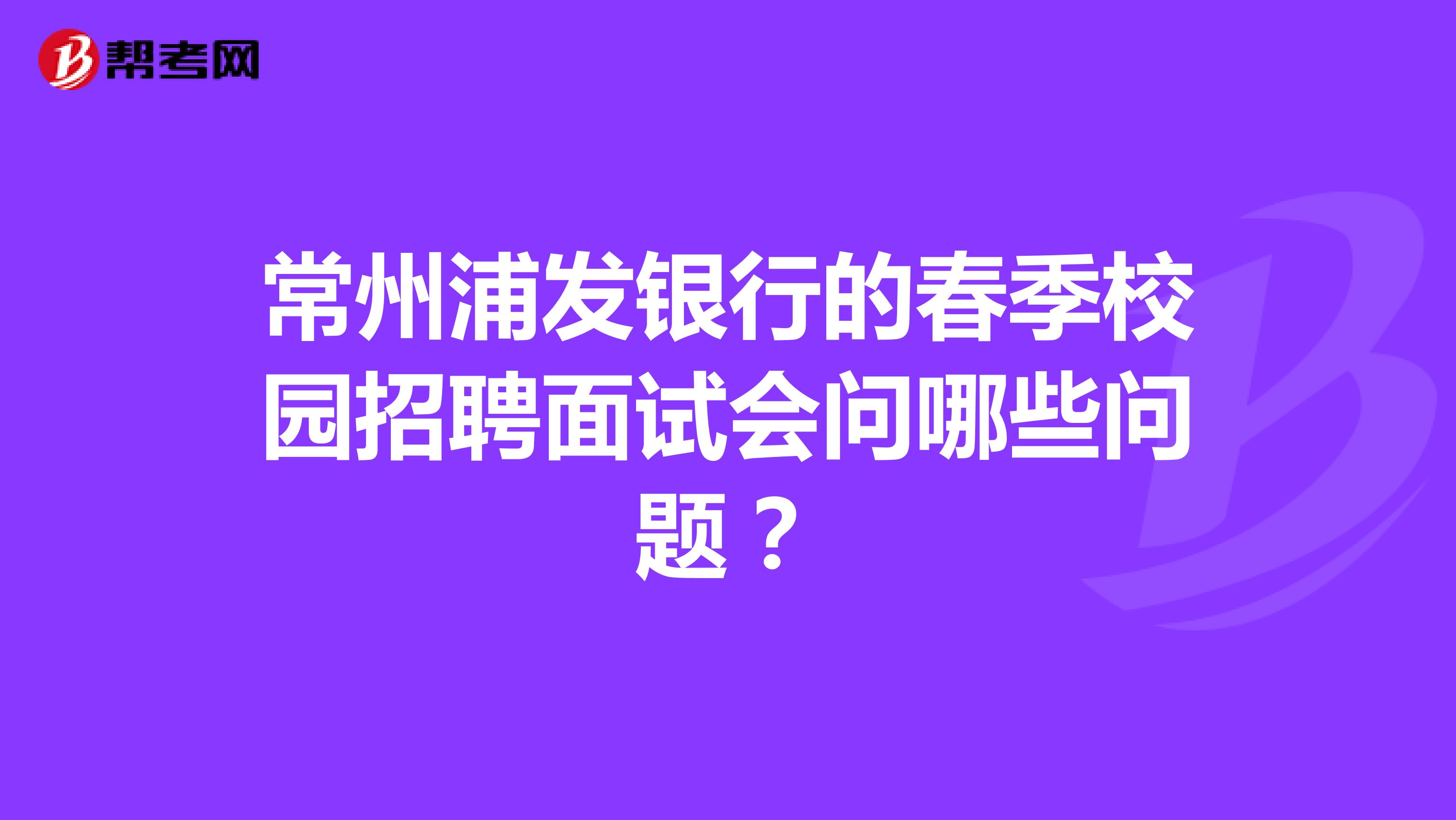 常州浦發銀行的春季校園招聘面試會問哪些問題？