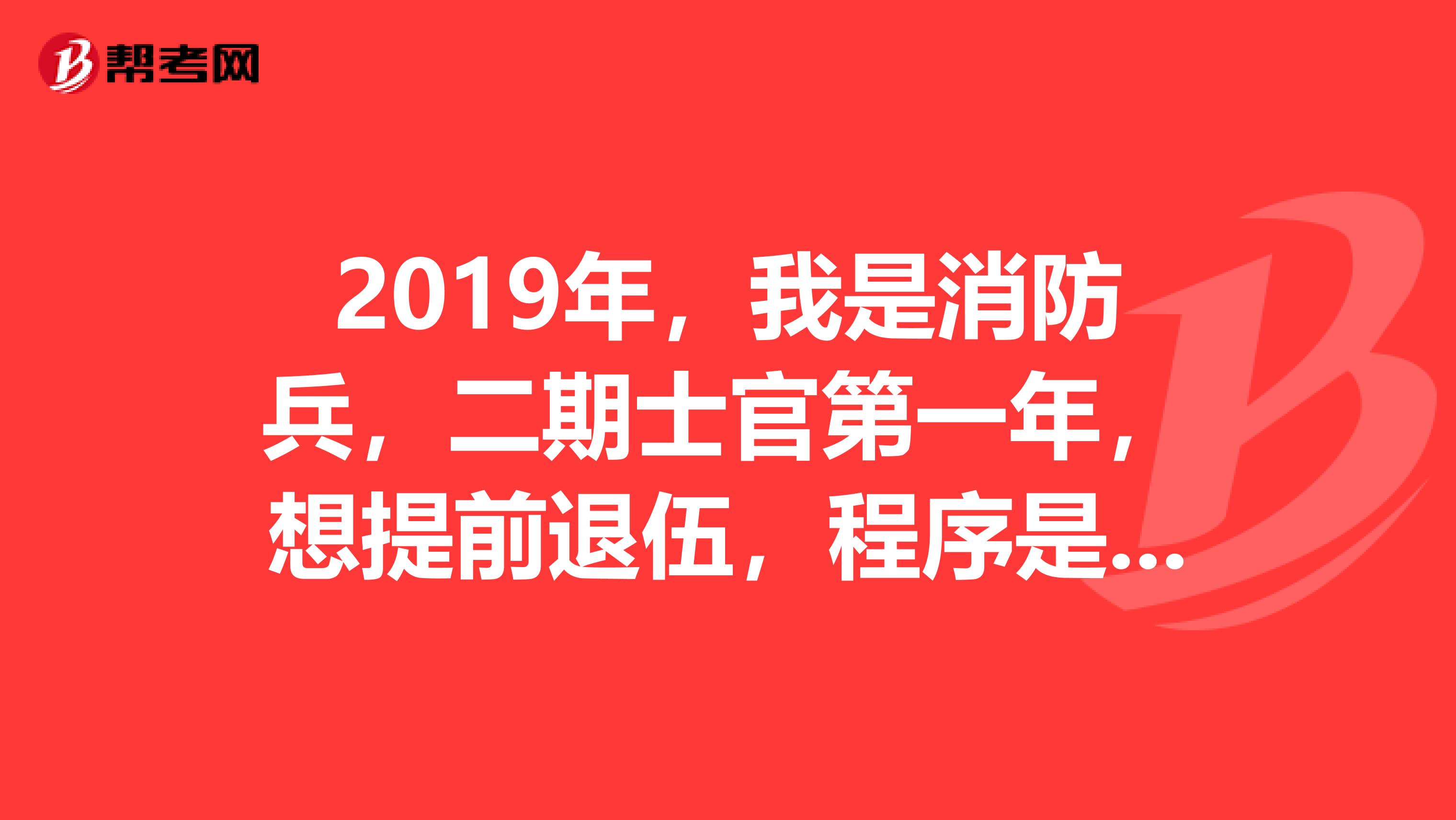 2019年,我是消防兵,二期士官第一年,想提前退伍,程序是什么?怎么办?我在这里谢谢了