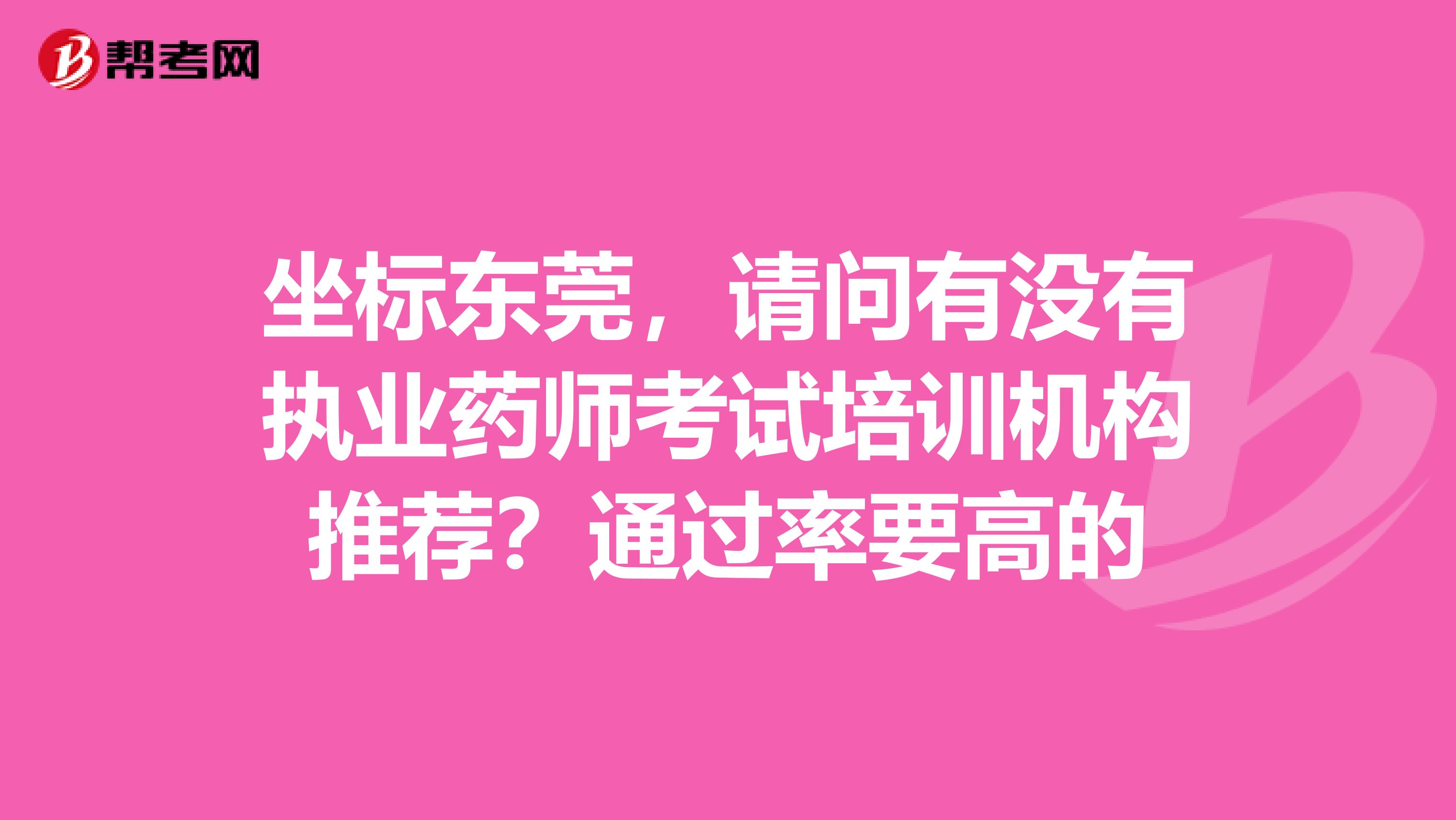 坐标东莞，请问有没有执业药师考试培训机构推荐？通过率要高的