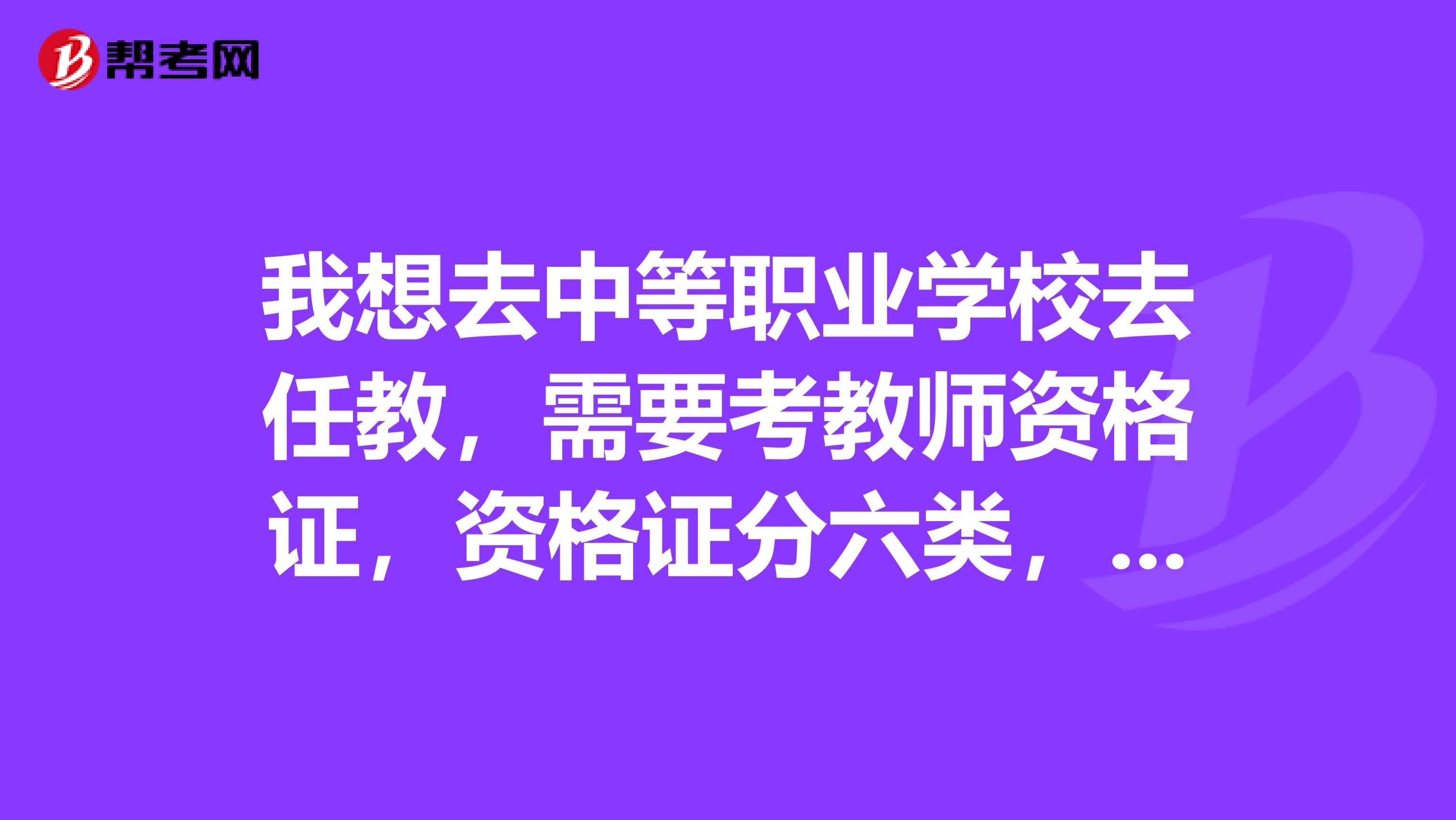 我想去中等职业学校去任教,需要考教师资格证,资格证分六类,我需要哪一类的啊?