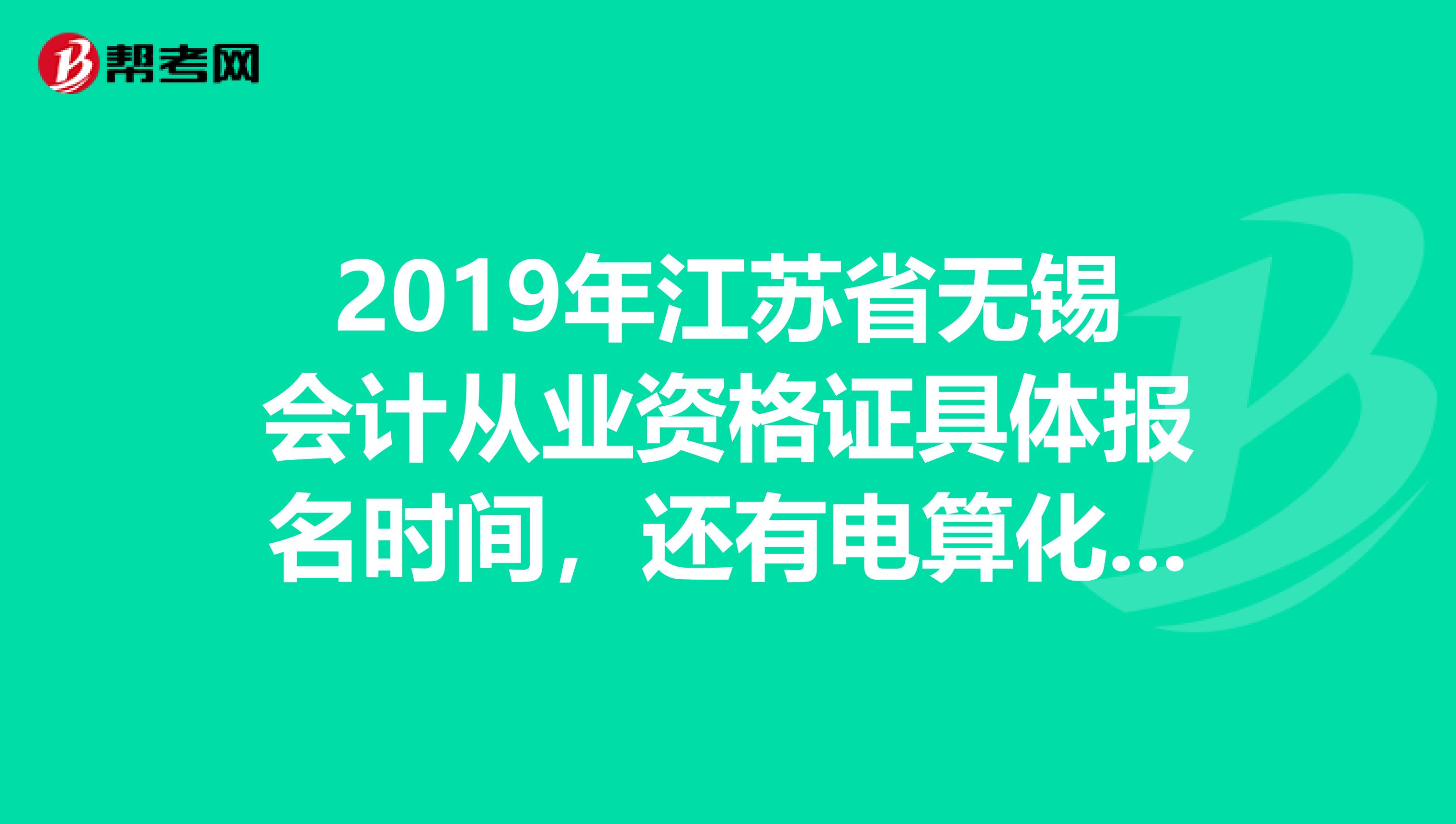 2019年江苏省无锡会计从业资格证具体报名时间，还有电算化操作题难吗？
