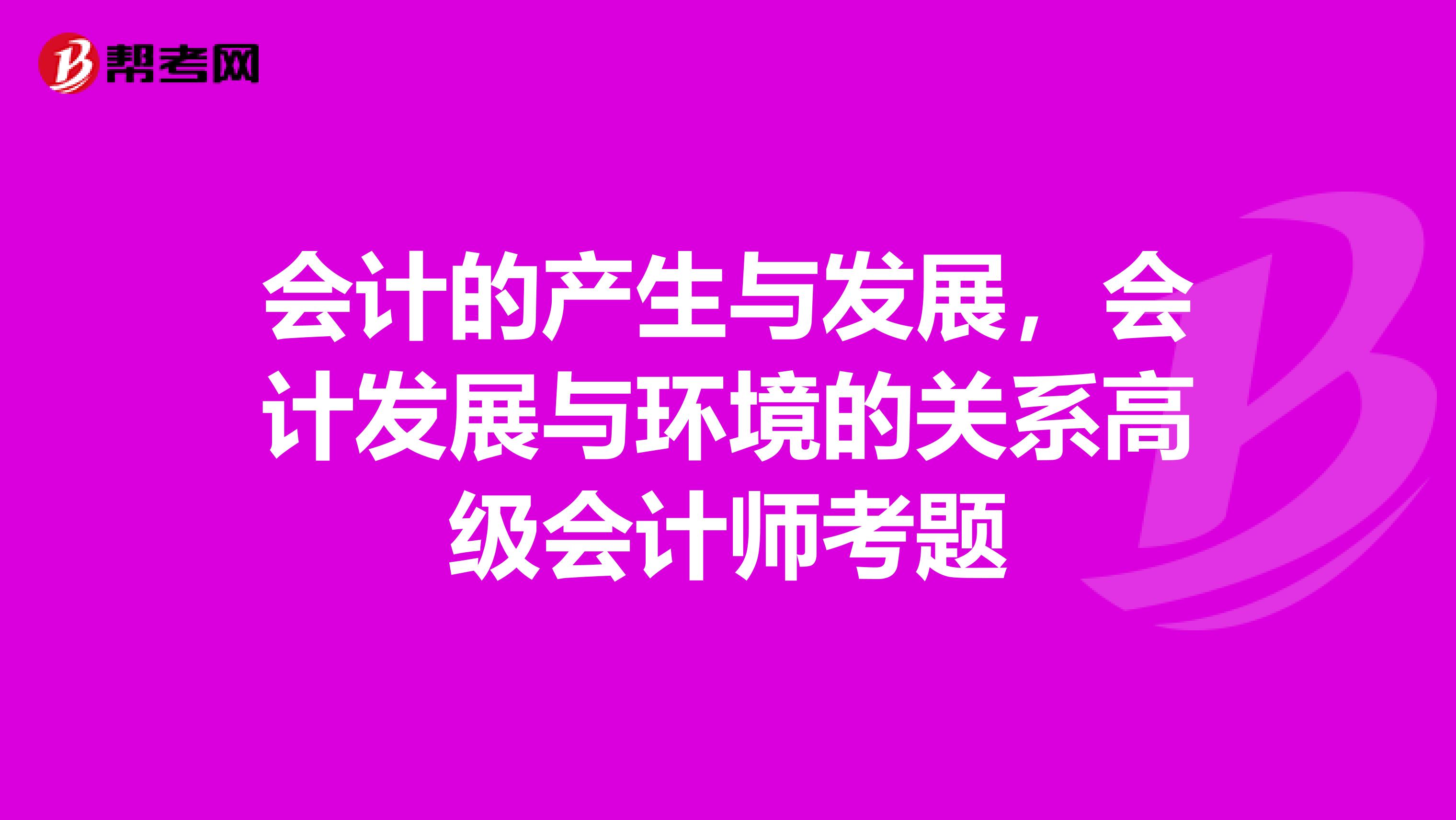 会计的产生与发展,会计发展与环境的关系高级会计师考题