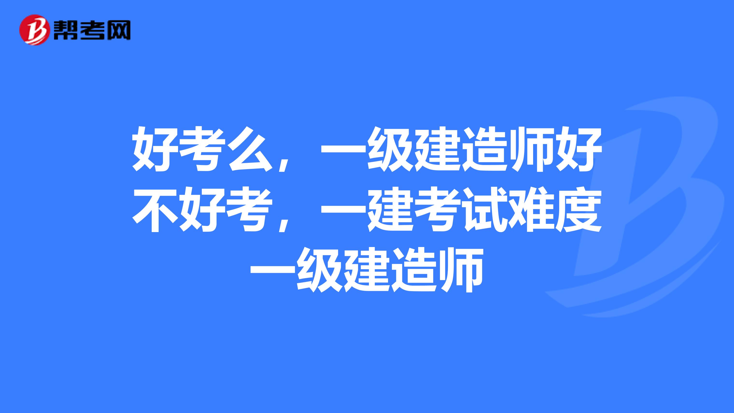 好考么,一级建造师好不好考,一建考试难度一级建造师