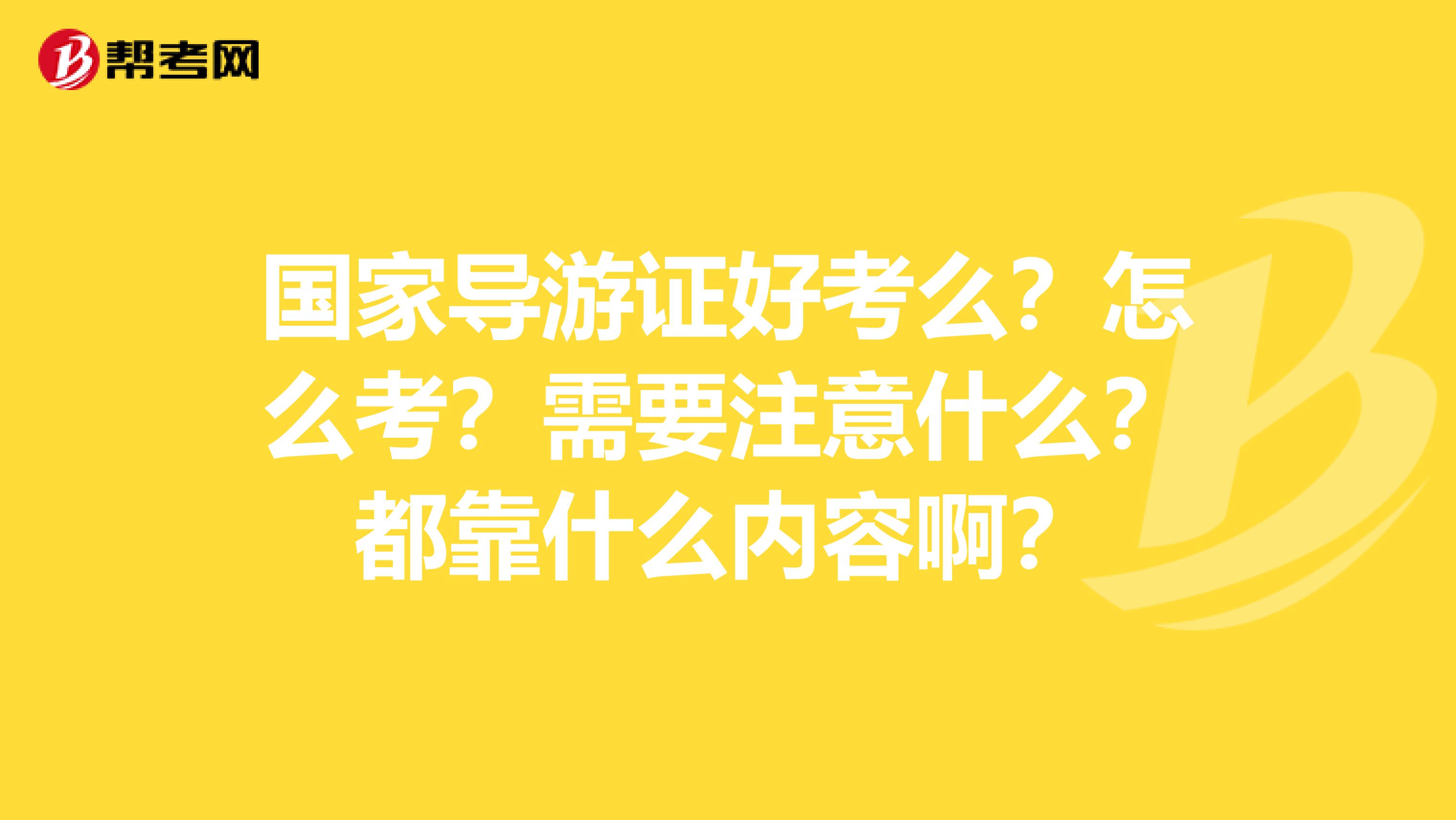 国家导游证好考么?怎么考?需要注意什么?都靠什么内容啊?