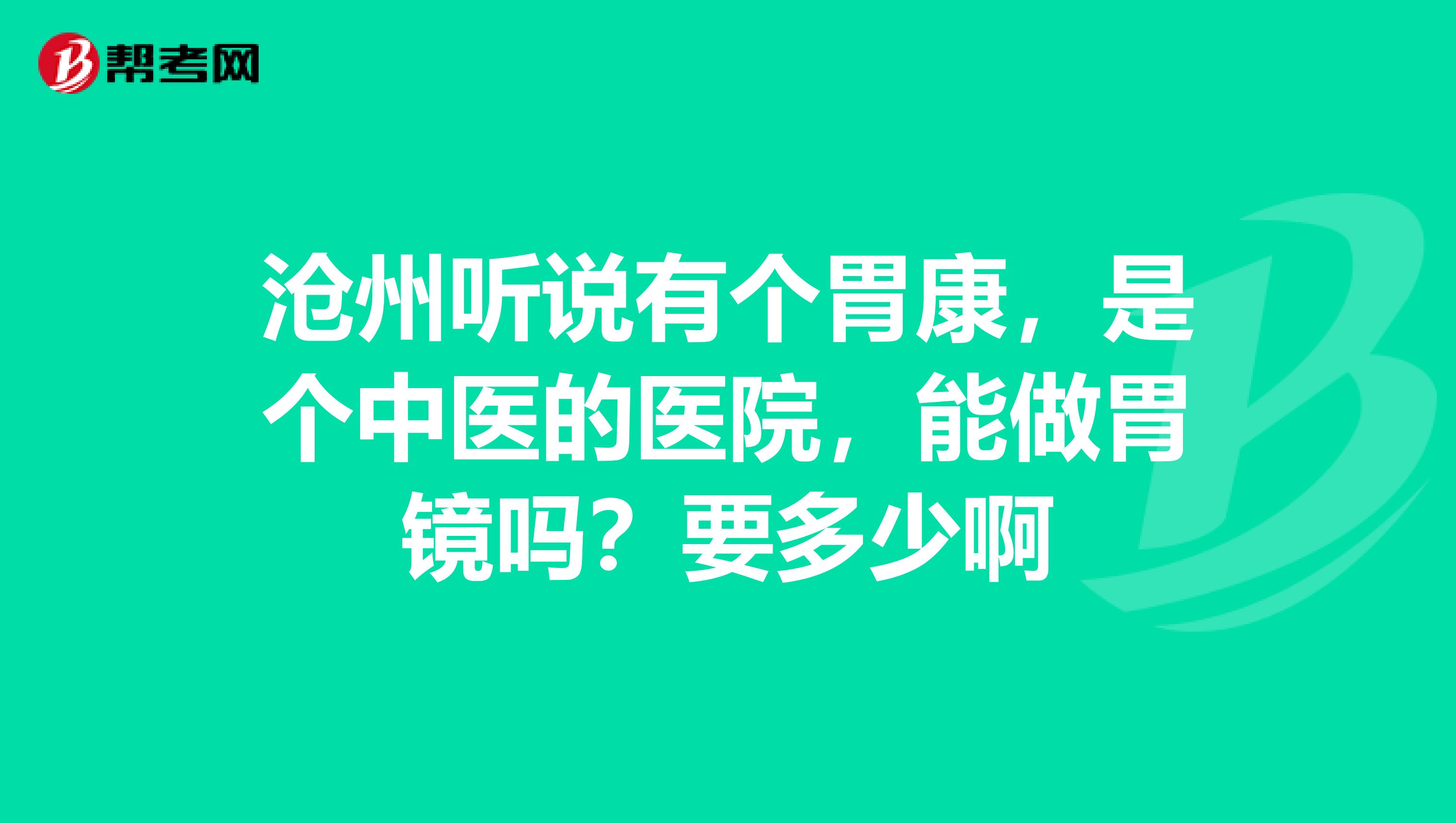 沧州听说有个胃康,是个中医的医院,能做胃镜吗?要多少啊