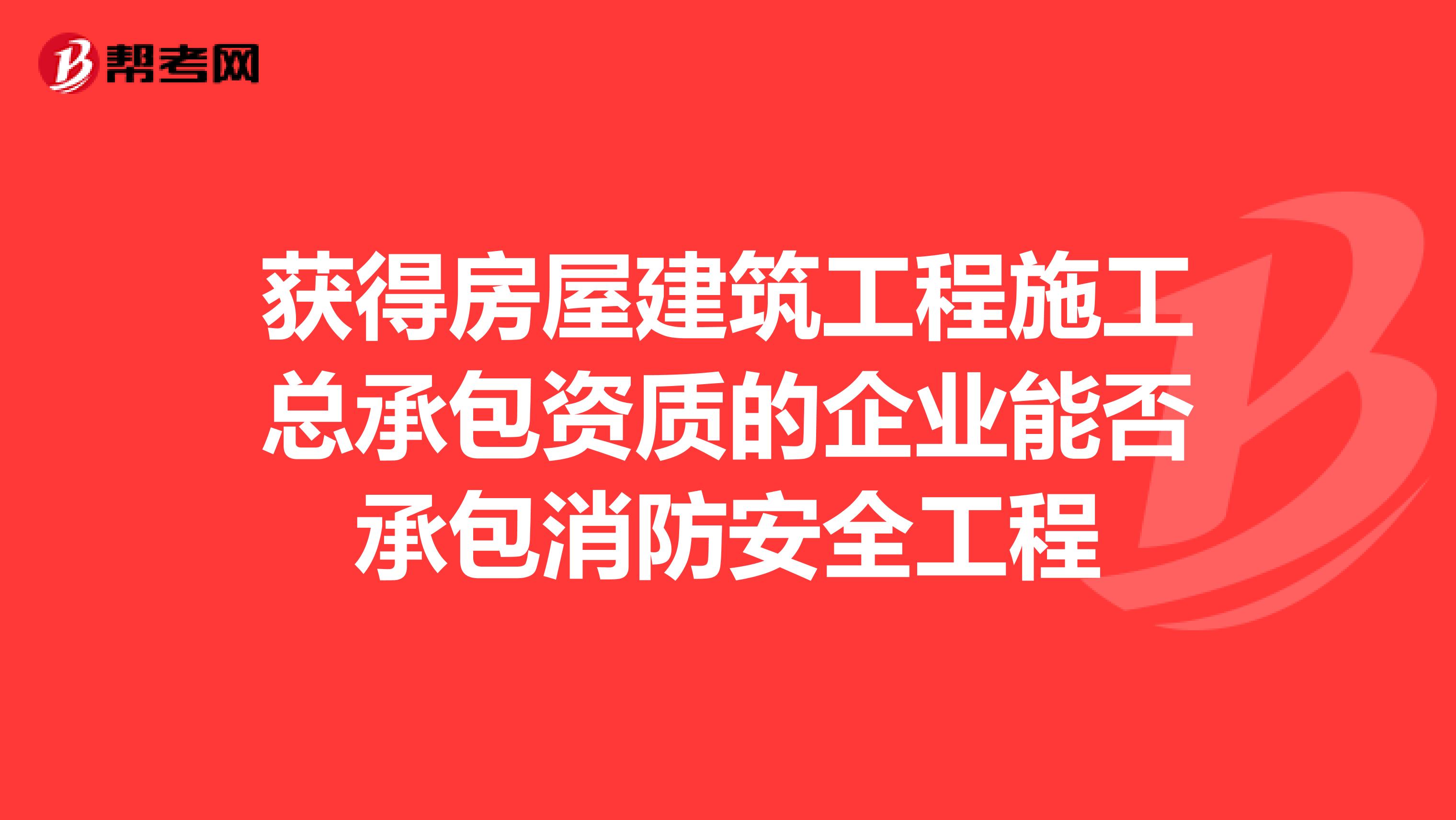 获得房屋建筑工程施工总承包资质的企业能否承包消防安全工程