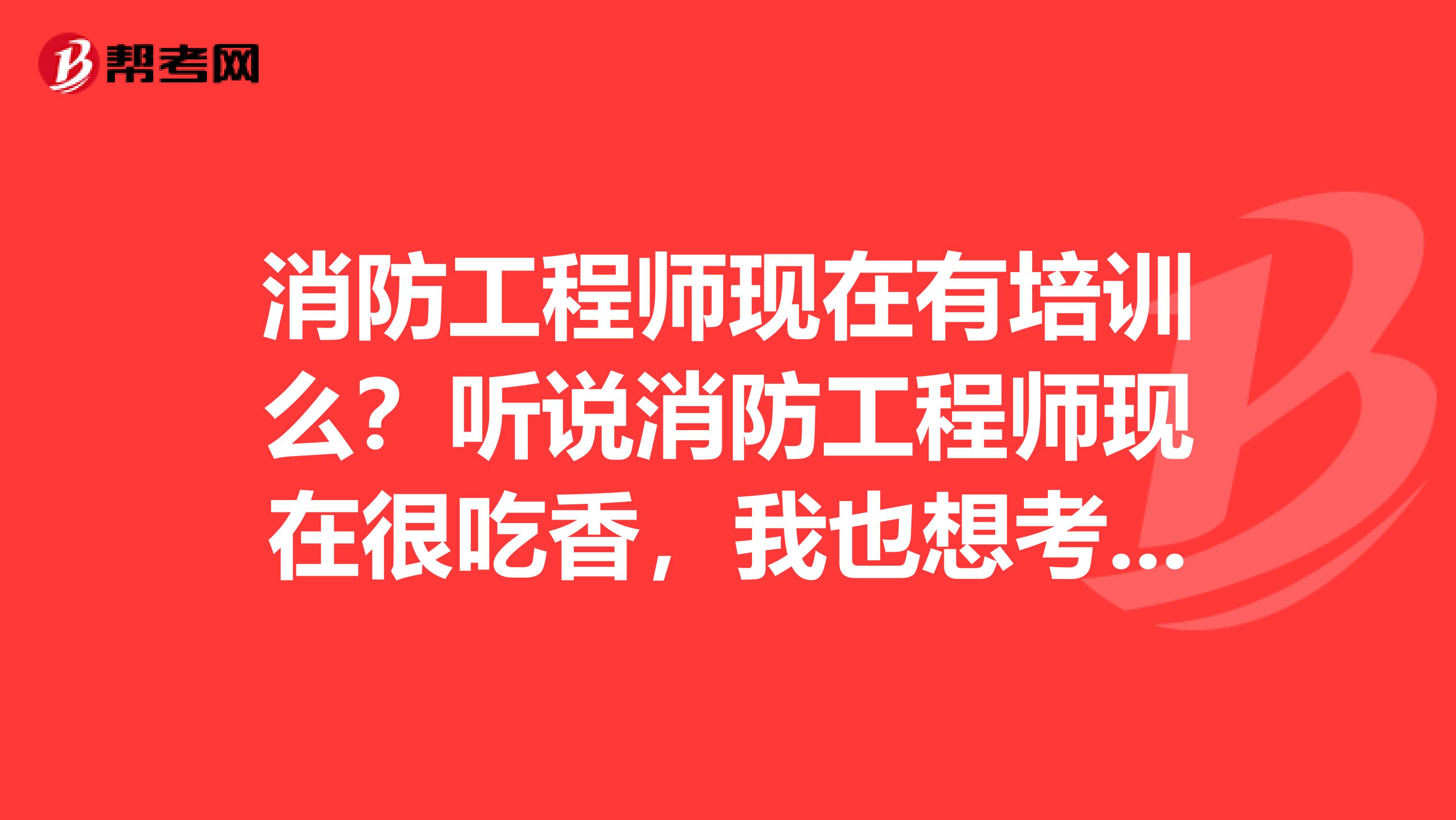 消防工程师现在有培训么?听说消防工程师现在很吃香,我也想考一个,在哪里培训呢,什么时候考试啊?