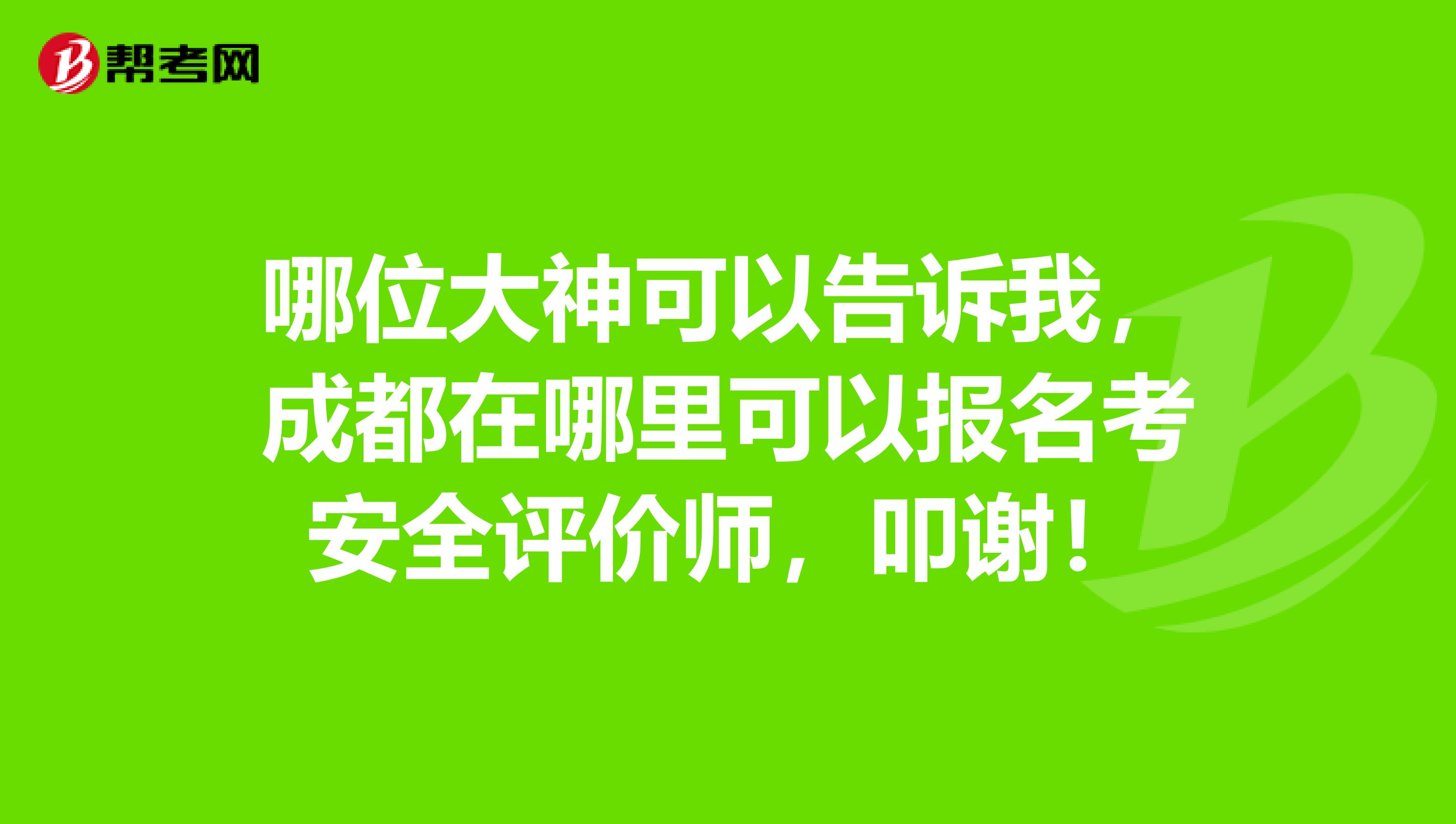 哪位大神可以告诉我，成都在哪里可以报名考安全评价师，叩谢！